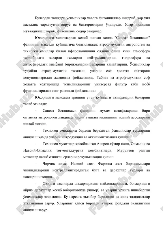 ш. ўсимликлар туфайли атроф-мухитни тозалаш, уларни соф ҳолатга келтириш қонуниятларидан жамиятда фойдаланиш. табиат ва атроф-мухитни соф ҳолатга келтиришда ўсимликларнинг универсал фильтр каби ноѐб функцияларидан кенг равишда фойдаланиш. юқоридаги мақсадга эришиш учун қуйидаги вазифаларни бажариш талаб этилади: · саноат ботаникаси фанининг муҳим вазифаларидан бири оптимал антропоген ландшафтларни ташкил қилишнинг илмий асосларини ишлаб чикиш. · техногеи омилларга бардош берадиган ўсимликлар турларини аниқлаш ҳамда уларни интродукция ва аккилимитизация қилиш. · техноген муҳитлар хисобланган ангрен кўмир конн, олмалиқ ва навоий-олмалиқ тоғ-металлургия комбинатлари, мурунтов рангли металлар қазиб олинган ерларни рекультивация қилиш. · чирчиқ кимѐ, навоий азот, фарғона азот бирлашмалари чиқиндиларини нейтраллаштирадиган бута ва дарахтлар турлари ва навларини топиш. · охирги вақтларда шаҳарларимиз майдонларидаги, боғларидаги айрим дарахтлар кесиб юборилмоқда (чинор) ва уларни ўрнига нинабаргли ўсимликлар экилмокда. бу нарсага эътибор берилиши ва аниқ тадқиқотлар ўтказилиши зарур. уларнинг қайсн бирлари кўпрок фойдали эканлигнни аниқлаш зарур. · техноген ва индустрал тараққий этган худудларда антропоген омилларни атроф-мухитга ва биотага таъсирини …