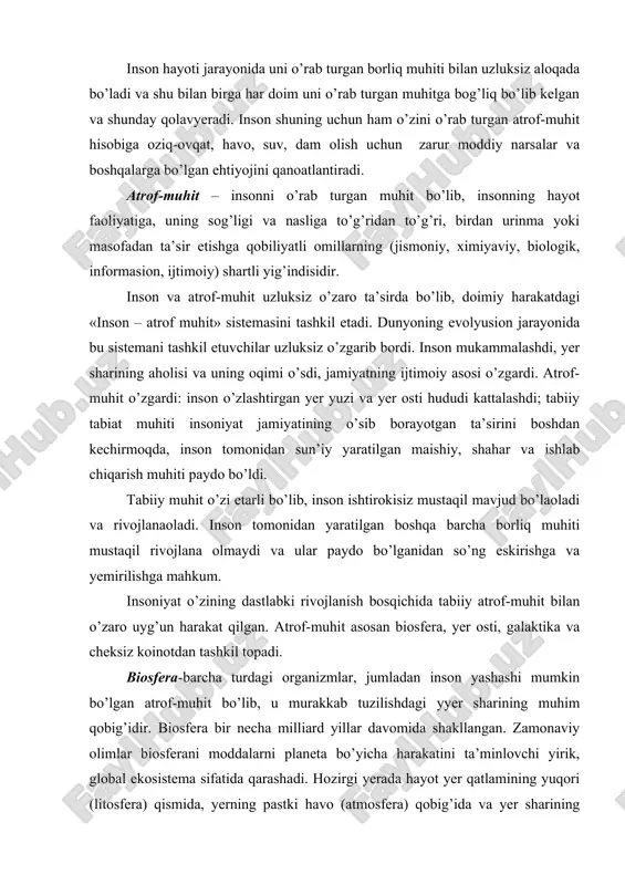 f-muhit bo’lib, u murakkab tuzilishdagi yyer sharining muhim qobig’idir. biosfera bir necha milliard yillar davomida shakllangan. zamonaviy olimlar biosferani moddalarni planeta bo’yicha harakatini ta’minlovchi yirik, global ekosistema sifatida qarashadi. hozirgi yerada hayot yer qatlamining yuqori (litosfera) qismida, yerning pastki havo (atmosfera) qobig’ida va yer sharining suvli qobig’i (gidrosfera) da tarqalgan. bu shu bilan izohlanadiki, litosferada yer osti suvlari va tog’ chukmalarida chuqurlikni sekin-asta ortib borishi bilan harorat ham ortib 2 km dan 16 km chuqurlikda 100 os va yuqori (vulqonik faollik zonasida esa 200 dan 1500 os cha) ni tashkil etadi. yerning yuzasida hayotning konsentrasiyasi va faolligi eng yuqoridir. inson evolyusiyasi jarayonida o’zining oziq-ovqat, moddiy boylik, iqlim va ob-havo ta’siridan himoyalanish, o’ziga qulaylikni oshirish bo’yicha ehtiyojlarini samaraliroq qanoatlantirishga intilib tabiiy muhitga birinchi o’rinda biosferaga to’xtovsiz o’z ta’sirini o’tkazdi. bu maqsadga etish uchun u biosferani bir qismini texnosfera band etgan joyga aylantirdi. texnosfera - o’tmishda biosferaga taalluqli bo’lgan keyinchalik insonlarning o’zining …