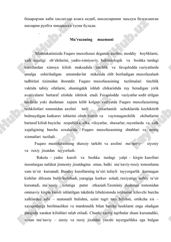 chunki xaetiy tajribalar shuni kursatadiki, aynan ma’naviy – siesiy va ruxiy jixatdan yaxshi tayergarlikka ega bulgan fuqarolargina bu kabi favqulodda vaziyatlarda daddillik va kat’iyatlik bilan ish yuritishadi. qurolli kurashning, xususan yadroviy va boshka turdagi ommaviy kirgin kurollari ishlatilgan takdirda, urushning takdiri va olib borish usullari tubdan uzgarishi ma’naviy faktorning axamiyatini nixoyatda ortib ketadi. axolining barcha toifalari, ayniksa fuqaro muxofazasining xarbiylashtitrilmagan tashkilotlarining shaxsiy tarkibi va uning ma’naviy – siesiy va ruxiy jixatdan kurilgan tayergarligi xozirgi kunda xar kachongidan xam muxim va juda zarur bulib borayapti. ma’naviyat deganda insonlarning ichki xis – tuygulari va kalb - kuri idrokiga suyangan xolatda xosil kiladigan xatti – xarakatlarini xamda uzga insonlarga nisbatan bildiradigan munosabatlarida aen buladigan xarakteriga aytiladi. umumlashgan xolatda, ya’ni jaiyat mikesida ma’naviy omilni shakllantiradi – bu degani mamlakatning ma’naviy boyligi bulib, u axolining akliy saloxiyati ifodalanib, uz navbatida ijtimoiy, iktisodiy va mudofaa maksadlar kulamining ruyobga chikaruvchi omil vazifasini utaydi. ma’lumki, tabiiy ofatlar va …
