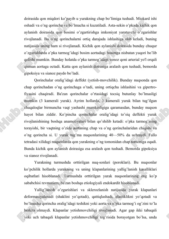 nish kasalliklari oqibatlari hisoblanadi. turmushda orttirilgan yurak nuqsonlarining eng ko’p sababchisi revmatizm, ba'zan boshqa etiologiyali endokardit hisoblanadi. yallig’lanish o’zgarishlari va sklerozlanish natijasida yurak klapanlari deformasiyalanadi (shaklini yo’qotadi), qattiqlashadi, elastiklikni yo’qotadi va bo’lmacha qorincha oralig’idagi teshikni yoki aorta va o’pka tarmog’i og’zini to’la berkita olmaydi. klapanlar yetishmovchiligi rivojlanadi. agar gap ikki tabaqali yoki uch tabaqali klapanlar yetishmovchiligi tog’risida borayotgan bo’lsa, unda sistola vaqtida qon faqat aortada va o’pka tarmog’iga chiqibgina qolmay, balki orqaga bo’lmachalarga o’tadi. agar aorta va o’pka arteriyasi klapanlari yetishmovchiliklari bo’lsa, diastola vaqtida, qon qisman orqaga yurak qorinchalariga tushadi. biroq yallig’lanishlarda yurak klapnlari deformasiyasi va sklerozi bo’libgina qolmay, balki ularning qisman birikishi ham kuzatiladi. bo’lmachalar va qorinchalar oralig’idagi teshik kichrayadi, ularning torayishi yoki stenozi rivojlanadi. turmushda orttirilgan nuqsonlarda ko’pincha yurak bo’lmachalari va qorinchalari o’rtasidagi teshik stenozi bilan uning yetishmovchiligi hamjihatlik bilan ro’y beradi. bunday nuqson kombinasiyalashgan (murakkab) nuqson deyiladi. kombinasiyalashgan ikki va uch tabaqali klapanlar nuqsonida ortiq to’plangan qon …