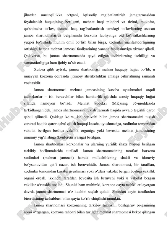 kolat bergan vakillar o‘rtasida tuziladi. shunisi ham muhimki, korxona qayta tashkil etilayotgan davrda jamoa shartnomasi o‘z kuchini saqlab qoladi. shundan keyin taraflardan birortasining tashabbusi bilan qayta ko‘rib chiqilishi mumkin. jamoa shartnomasi korxonaning tarkibiy tuzilishi, boshqaruv or-ganining nomi o‘zgargan, korxona rahbari bilan tuzilgan mehnat shartnomasi bekor qilingan hollarda ham o‘z kuchini saqlab qoladi (mkning 43-moddasi). muhimi, korxonaning mulk egasi o‘zgarganda ham, jamoa shartnomasi 6 oy muddat mobaynida o‘z kuchida qoladi. bu davrda taraflar yangi jamoa shartnomasini tuzish yoki amaldagisini saqlab qolish, uni o‘zgartirish va to‘ldirish haqida muzokaralar boshlashi mumkin. jamoa shartnomasi qayta ko‘rib chiqilganda, ilgari qabul qilingan shartnomada xodimlar uchun nazarda tutilgan imtiyozlar saqlab qolinishi va boshqa shartlarni bajarish mumkinligiga oid masala hal etilishi shart. korxona qonun hujjatlarida belgilangan tartib va shartlar asosida tugatilayotganida va tugatish ishlari olib borilayotgan butun muddat davomida jamoa shartnomasi o‘z kuchini saqlab qoladi. ma’lumki, jamoa shartnomasi o‘z mazmuniga ko‘ra huquqiy hujjatdir. jamoa shartnomasining mazmuni deganda, uni …