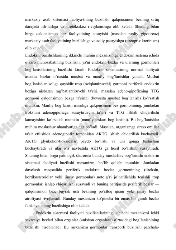 siy gormonlar) noto’g’ri jo’natilishida tegishli trop gormonlari ishlab chiqarilishi susayadi va buning natitjasida periferik bezlar — qalqonsimon bez, buyrak usti bezining po’stloq qismi yoki jinsiy bezlar atrofiyasi rivojlanadi. bunday mexanizm ko’pincha bir emas bir guruh bezlar funksiya-sining buzilishiga olib keladi. endokrin sistemasi faoliyati buzilishilarining uchinchi mexanizmi ichki sekresiya bezlari bilan organlar («nishon organlar») o’rtasidagi bog’lanishining buzilishi hisoblanadi. bu mexanizm gormonlar transporti buzilishi parchala-nishini o’z ichiga oladi. endokrin bezlar faoliyatining buzilishi ikki asosiy shaklda: giperfunksiya (ortiqcha funksiya) va gipofunksiya (etarli bo’lmagan funksiya) bilan namoyon bo’ladi. endokrin bezlar kasalliklari gipoflz kasalligi gipofiz — asab va endokrin sistemalarini bog’lovchi inkretor organdir. u gormonlar ishlaydi, o’zida ularni zaxira holda saqlaydi va ajratadi. adenogipofizda jinsiy balog’atga yetishni, homilador-likni normal kechishi belgilovchi bir guruh trop gormonlar, organlarning proporsional o’sishini ta'minlovchi follikulani rag’batlantiruvchi gormon (fsg) lyutinlovchi (sui ajralishini rag’batlantiruvchi), (lg), (aktg), (adrenokor-tikotrop) tireotrop gormon-ttg va bir qator boshqa gormonlar ishlab chiqariladi. neyrogipofizdan qonga ikki gormon-adg yoki vazopressin …
