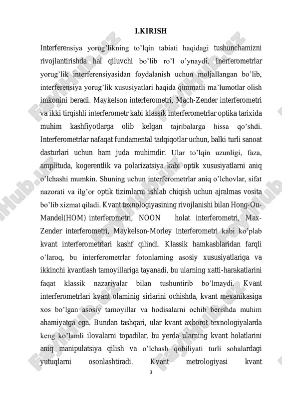 hidagi intensivlik taqsimoti o’zgaradi. bu o’zgarish interferometr yordamida fazani o’lchash uchun foydali bo’lishi mumkin. kvant interferometriya kvant kriptografiya va kvant aloqa tizimlariga asoslangan yangi texnologiyalar yaratishda ishlatiladi. 1.hom interferometri va noon interferometri. 6 hong-ou-mandel interferometri kvant optikasida ikki fotonning bir- biri bilan aloqadorligini o’rganish uchun ishlatiladigan muhim eksperimental qurilma bo’lib, uni 1987-yilda rochester universitetining uchta fiziklari: chung ki hong, chjeyu ou va leonard mandel ishlab chiqqan. hom interferometrida ikki foton bir manbadan chiqariladi va ikkita turli yo’l bo’ylab tarqaladi. bu yo’llarning oxirida fotonlar yana bir-birlariga qo’shiladi. agar fotonlar bir-biri bilan aloqador bo’lsa, ya’ni o’zaro chambarchas holatda bo’lsa, ular qayta birlashish nuqtasida interferensiya hodisasini yuzaga keltiradi. bu hodisa fotonlarning bir-biriga nisbatan fazasiga bog’liq bo’ladi. hom interferometri kvant optikasida bir qator muhim tajribalarda qo’llaniladi. jumladan:  kvant tutashuvi: ikki fotonning bir-biri bilan aloqadorligini o’rganish va kvant tutashuv holatini yaratish.  kvant teleportatsiyasi: kvant ma’lumotini bir nuqtadan boshqa nuqtaga teleportatsiya qilish.  kvant …