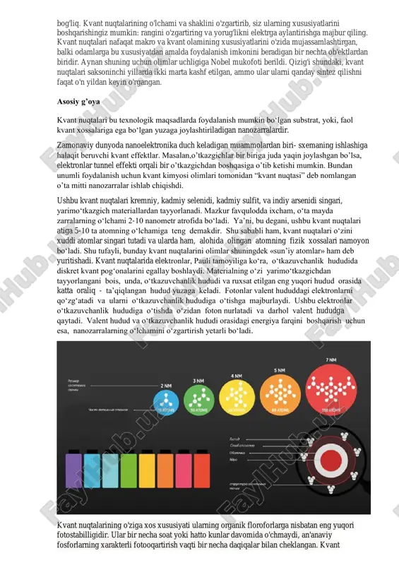 lari atiga 5-10 ta atomning o‘lchamiga teng demakdir. shu sababli ham, kvant nuqtalari o‘zini xuddi atomlar singari tutadi va ularda ham, alohida olingan atomning fizik xossalari namoyon bo‘ladi. shu tufayli, bunday kvant nuqtalarini olimlar shuningdek «sun’iy atomlar» ham deb yuritishadi. kvant nuqtalarida elektronlar, pauli tamoyiliga ko‘ra, o‘tkazuvchanlik hududida diskret kvant pog‘onalarini egallay boshlaydi. materialning o‘zi yarimo‘tkazgichdan tayyorlangani bois, unda, o‘tkazuvchanlik hududi va ruxsat etilgan eng yuqori hudud orasida katta oraliq - ta’qiqlangan hudud yuzaga keladi. fotonlar valent hududdagi elektronlarni qo‘zg‘atadi va ularni o‘tkazuvchanlik hududiga o‘tishga majburlaydi. ushbu elektronlar o‘tkazuvchanlik hududiga o‘tishda o‘zidan foton nurlatadi va darhol valent hududga qaytadi. valent hudud va o‘tkazuvchanlik hududi orasidagi energiya farqini boshqarish uchun esa, nanozarralarning o‘lchamini o‘zgartirish yetarli bo‘ladi. kvant nuqtalarining o'ziga xos xususiyati ularning organik floroforlarga nisbatan eng yuqori fotostabilligidir. ular bir necha soat yoki hatto kunlar davomida o'chmaydi, an'anaviy fosforlarning xarakterli fotooqartirish vaqti bir necha daqiqalar bilan cheklangan. kvant nuqtalarining asosiy jismoniy …