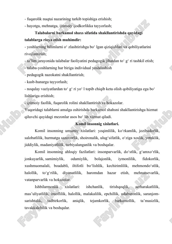 etik, jismoniy rivojlantirish; - ijodiy imkoniyatlarini namoyon etishga yo‘ llash; - insonparvarlik munosabatlarini shakllantirish; - yosh xususiyatlarini hisobga olgan holda shaxsning individual o‘ziga xosligini namoyon etishga sharoit yaratish; - fuqarolik nuqtai nazarining tarkib topishiga erishish; - hayotga, mehnatga, ijtimoiy ijodkorlikka tayyorlash; talabalarni barkamol shaxs sifatida shakllantirishda quyidagi talablarga rioya etish muhimdir: - yoshlarning bilimlarni o‘ zlashtirishga bo‘ lgan qiziqishlari va qobiliyatlarini rivojlantirish; - ta’lim jarayonida talabalar faoliyatini pedagogik jihatdan to‘ g‘ ri tashkil etish; - talaba-yoshlarning har biriga individual yoshdashish - pedagogik nazokatni shakllantirish; - kasb-hunarga tayyorlash; - noqulay vaziyatlardan to‘ g‘ ri yo‘ l topib chiqib keta olish qobiliyatiga ega bo‘ lishlariga erishish; - ijtimoiy faollik, fuqarolik rolini shakllantirish va hokazolar. yuqoridagi talablarni amalga oshirishda barkamol shahsni shakllantirishga hizmat qiluvchi quyidagi mezonlar asos bo‘ lib xizmat qiladi. komil insonnig xislatlari. komil insonning umumiy xislatlari: yoqimlilik, ko‘rkamlik, jozibadorlik, salobatlilik, hurmatga sazovorlik, shoironalik, ulug‘sifatlik, o‘ziga xoslik, yetuklik, jiddiylik, madaniyatlilik, tarbiyalanganlik va …