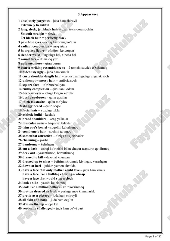 3 square face – to’rtburchak yuz 14 ruddy complexion – qizil tanli odam 15 deep-set eyes – ichiga kirgan ko’zlar 16 bushy eyebrows – qalin qoshlar 17 thick mustache – qalin mo’ylov 18 shaggy beard – qalin soqol 19 facial hair – yuzdagi tuklar 20 athletic build – kachok 21 broad shoulders – keng yelkalar 22 muscular arms – baquvvat bilaklar 23 trim one’s beard – soqolini kaltalatmoq 24 comb one’s hair – sochini taramoq 25 somewhat attractive – o’ziga xos jozibador 26 charming – jozibali 27 handsome – kelishgan 28 cut a dash – tashqi ko’rinishi bilan chuqur taassurot qoldirmoq 29 deck out – yasantirmoq, bezantirmoq 30 dressed to kill – daxshat kiyingan 31 dressed up to nines – bejirim, skromniy kiyingan, yarashgan 32 down at heel – juldur, yomon ahvolda 33 have a face that only mother could love – juda ham xunuk have a face like a …