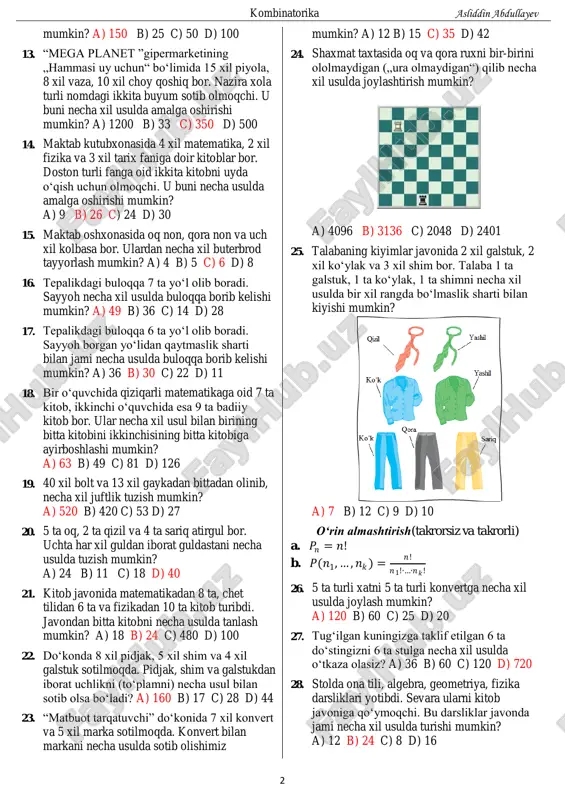 abaning kiyimlar javonida 2 xil galstuk, 2 xil koʻylak va 3 xil shim bor. talaba 1 ta galstuk, 1 ta koʻylak, 1 ta shimni necha xil usulda bir xil rangda boʻlmaslik sharti bilan kiyishi mumkin? a) 7 b) 12 c) 9 d) 10 oʻrin almashtirish(takrorsiz va takrorli) a. 𝑃𝑛 = 𝑛! b. 𝑃(𝑛1, … , 𝑛𝑘) = 𝑛! 𝑛1!∙…∙𝑛𝑘 ! 26. 5 ta turli xatni 5 ta turli konvertga necha xil usulda joylash mumkin? a) 120 b) 60 c) 25 d) 20 27. tugʻilgan kuningizga taklif etilgan 6 ta doʻstingizni 6 ta stulga necha xil usulda oʻtkaza olasiz? a) 36 b) 60 c) 120 d) 720 28. stolda ona tili, algebra, geometriya, fizika darsliklari yotibdi. sevara ularni kitob javoniga qoʻymoqchi. bu darsliklar javonda jami necha xil usulda turishi mumkin? a) 12 b) 24 c) 8 d) 16 kombinatorika asliddin abdullayev 3 29. 7 nafar oʻquvchi navbatga necha usul bilan turishi …