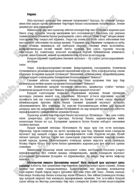 azinalarhambor.shundayekansamarali muloqotharqandaysohadaham muvaffaqiyatgaolibboruvchivositabo'lib xizmatqiladi.hayotdaturlixilodamlarniuchratishmumkin:kimdirdoimo kulibyuradi,hammao'ylaganlarigaetishadi,hammanarsagaosonerishadi, boshqabirovbo'lsaborkuchibilanurinishigaqaramasdanhechnarsagaerisha olmaydi. nimagadirodamlaryaxshima'lumotolish,kasblarniegallash ularga muvaffaqiyatgayo'lochishihaqidagipirishadiyu,lekinsamaralimuloqot usullarinio'rganishnio'zlarigaepko'rishmaydi.buhaqdabirnechtamiflar mavjud. muloqotninimagao'rganishim kerak?menshundayham muloqotqila olaman!albatta,bizhammamizbir-birimizbilanmuloqotqilaolamiz.lekin hamma gap uningsamaraliligida.haydovchilik,til o'rganish,kompyuter kurslarigaboribbirornarsao'rganishhechkimuchunaybemas.lekin,oilada yokiishdaboshqalarbilanaloqalaryaxshibo'lmasa,bizaybnio'zimizdanboshqa harqandaysharoityokikishidanqidirishimizmumkin.engasosiysibunday odamoylarvayillardavomidabirxil,samarasizo'zinitutishmodellarini qo'llaydivasharoitniqandayto'g'rilashnibilmaydi. boshqalargayoqishtabiattomonidanberilgantuhfadir.bungao'rganish mumkinemas.bufikrninghaqiqatdebqaralishiboshqalarbilanmuloqot qilishnio'rganishmumkinemasdeganxulosagaolibkeladi.haqiqatdaesabir kishiqilaolganishniboshqaxohlagankishio'rganaolishimumkin. muloqotoxirgidarajalimaqsaddir.menpulemasmaki,hammagayoqsam. agarbirovnohaqbo'lsa,menbuniuningyuzigaaytaman.meno'zimnio'zgartira olmayman.albatta,hammagayoqishningilojiyo'qvabuningkeragihamyo'q. sizgayoqimsizbo'lgankishilarbilanmuloqotgakirishmayqo'yaqolishingiz mumkin.lekinyaqinkishilarorasidauzoqvaqtdavomidakimninghaqiqati to'g'riroqekanligiustidakurasholibborilishianchamuammoliholat.buning ustigaxohlagan odam:yirikbiznesmendan to daydigacha,o'qituvchidan to jinoyatchigacha bo'lgan odamlar bilan til topisha olish hayotingizni ancha engillashtiradi.bunarsaaynansizninghayotingizniengillashtiradi.yanabir narsahaqidaham o'ylabko'ring,qaysibiriyaxshi:harsafaro'zingizning haqligingizni isbotlashga bekorga urinishmi yoki o'