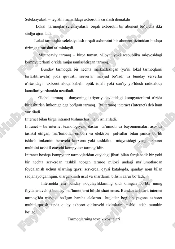 k tolali yoki sun’iy yo‘ldosh radioaloqa kanallari yordamida uzatiladi. global tarmoq – dunyoning ixtiyoriy davlatidagi kompyuterlarni o‘zida birlashtirish imkoniga ega bo‘lgan tarmoq. bu tarmoq internet (internet) deb ham yuritiladi. internet bilan birga intranet tushunchasi ham ishlatiladi. intranet – bu internet texnologiyasi, dastur ta’minoti va bayonnomalari asosida tashkil etilgan, ma’lumotlar ombori va elektron jadvallar bilan jamoa bo‘lib ishlash imkonini beruvchi korxona yoki tashkilot miqyosidagi yangi axborot muhitini tashkil etuvchi kompyuter tarmog‘idir. intranet boshqa kompyuter tarmoqlaridan quyidagi jihati bilan farqlanadi: bir yoki bir nechta serverdan tashkil topgan tarmoq mijozi undagi ma’lumotlardan foydalanish uchun ularning qaysi serverda, qaysi katalogda, qanday nom bilan saqlanayotganligini, ularga kirish usul va shartlarini bilishi zarur bo‘ladi. internetda esa bunday noqulayliklarning oldi olingan bo‘lib, uning foydalanuvchisi bunday ma’lumotlarni bilishi shart emas. bundan tashqari, internet tarmog‘ida mavjud bo‘lgan barcha elektron hujjatlar bog‘lab yagona axborot muhiti qurish, unda qulay axborot qidiruvchi tizimlarini tashkil etish mumkin bo‘ladi. tarmoqlarning texnik vositalari kompyuter tarmoqlari …