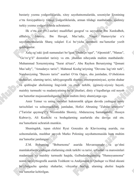 ik dinining muqaddas kitobi "avesto"da ham koʻrish mumkin. miloddan avvalgi 6—1-asrlardan arab istilosigacha oʻrta osiyo xalqlariga tegishli maʼlumotlarni qadimiy axomaniylar davriga oid qoya tosh bitiklarida, parfiyoniy, sugʻdiy, xorazmiy, baxtariy yozma yodgorliklarida, xitoy sayohatnomalarida, sosoniylar eronining oʻrta forsiypahlaviy tildagi yodgorliklarida, arman tilidagi manbalarda, qadimiy turkiy yozma yodgorliklarda uchratamiz. ilk oʻrta asr (912-asrlar) mualliflari geograf va sayyohlar ibn xurdodbeh, albalxiy, istaxriy, ibn havqal, masʼudiy, yoqut hamaviylar oʻz sayohatnomalarida sharq xalqlari e.si boʻyicha qimmatli maʼlumotlar yozib qoldirganlar. xalq ogʻzaki ijodi namunalari boʻlgan "dadaqoʻrqut", "alpomish", "manas", "goʻroʻgʻli" dostonlari tarixiy va etn. jihatdan nihoyatda muhim manbalardir. muhammad xorazmiyning "surat alaarz", abu rayhon beruniyning "qonuni masʼudiy", "amudaryo tarixi"; mahmud koshgʻariyning "devonu lugʻotit turk", narshaxiyning "buxoro tarixi" asarlari oʻrta osiyo, shu jumladan, oʻzbekiston shaharlari, ularning tarixi, tabiiygeografik sharoiti, etnotoponimiyasi, ayrim shahar va qishloqlar aholisining lingvistik va etnik tarkibi, ijgimoiy-siyosiy hayoti, maishiy turmushi va madaniyatining baʼzi jihatlari, diniy eʼtiqodlariga oid noyob maʼlumotlar mujassamlashganligi bilan muhim ilmiy ahamiyatga ega. …