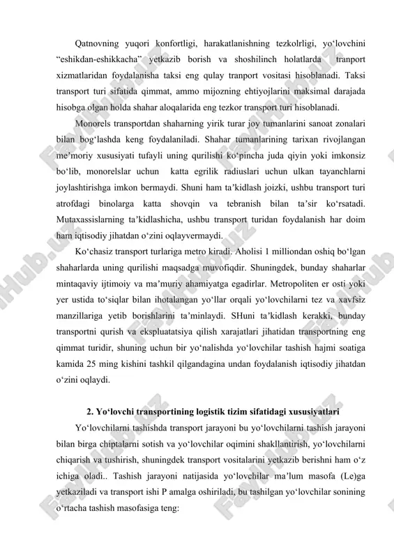 kerakki, bunday transportni qurish va ekspluatatsiya qilish xarajatlari jihatidan transportning eng qimmat turidir, shuning uchun bir yo‘nalishda yo‘lovchilar tashish hajmi soatiga kamida 25 ming kishini tashkil qilgandagina undan foydalanish iqtisodiy jihatdan o‘zini oqlaydi. 2. yo‘lovchi transportining logistik tizim sifatidagi xususiyatlari yo‘lovchilarni tashishda transport jarayoni bu yo‘lovchilarni tashish jarayoni bilan birga chiptalarni sotish va yo‘lovchilar oqimini shakllantirish, yo‘lovchilarni chiqarish va tushirish, shuningdek transport vositalarini yetkazib berishni ham o‘z ichiga oladi.. tashish jarayoni natijasida yo‘lovchilar maʼlum masofa (le)ga yetkaziladi va transport ishi p amalga oshiriladi, bu tashilgan yo‘lovchilar sonining o‘rtacha tashish masofasiga teng: p=q*le; yo‘lovchi km. (1) to‘liq transport jarayonining sikli yo‘lovchilarni yetkazib berish uchun zarur bo‘lgan operatsiyalarning kompleksidan iborat. yo‘lovchilarni tashishda transport jarayonining to‘liq sikli (qatnov) reys deb yuritiladi.. qatnov - bu avtobus marshrutning boshlang‘ich nuqtasidan belgilangan manziligacha harakatlanish jarayonidir. shu munosabat bilan transport jarayonining sikli avtobusning yo‘llarda harakatlanishini, oraliq to‘xtash joylaridagi vaqtni va so‘nggi to‘xtash joylarida avtobuslarning turish vaqtini o‘z …