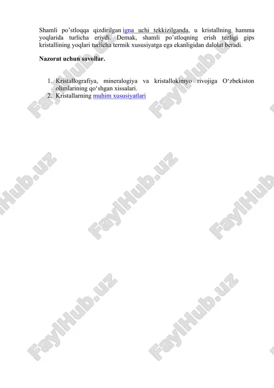 anjarasining tugunchaklarida tartib bilan biror geometrik shaklda joylashgan bo’ladi. kristallarning bu xarakterli xususiyati ularning biror geometrik shaklda tasvirlanishiga sababchidir. shuning uchun kristallarning ichki tuzilishi tashqi qiyofasi bilan uzviy ravishda bog’liq bo’ladi. kristallarning yana boshqa xarakterli xususiyati shundaki, ular qulay kimyoviy va fizik sharoitda o’z - o’zidan yoqlar, qirralar, uchlar hosil qilib, biron geometrik shaklda bo’ladi . kristallarning anizotropligi uning ma’lum yo’nalishidagi tomonlari bilan ikkinchi bir boshqa yunalishidagi tomonlarining mexanik, optik, termik va elektrik xususiyatlarining xilma-xilligidir. gips, kvarts, slyuda, tal’k kabi minerallar shular jumlasidandir.kristallooptik xususiyatning xilma-xilligini island shpati misolida yaqqol ko’rish mumkin. biror tasvir yoki harf ustida turgan island shpatining kristali uni ikkilantirib ko’rsatadi. ikkinchi boshqa yo’nalishdagi yoqlari esa tasvirni ko’rsata olmaydi. shu hodisa island shpati kristalining anizotrop xususiyatidir. kristallar turli yo’nalishdagi yoqlarining termik xususiyati xilma-xil ekanligini gips kristali misolida ko’rish mumkin. erib turgan shamga gips kristali botirib olingach, kristallning hamma yoqlarida sovib qotgan yupqa shamli po’stloq hosil bo’ladi. shamli po’stloqqa …