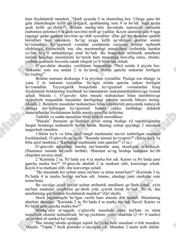 iyasi bilan taqqoslang. topshiriq 2. boshlang‘ich sinflar uchun matematika qo‘llanmasi bilan tanishib, matnli mashqlarning asosiy elementlarini ayting. qay xolatda «mashqning yechimi» iborasini ishlatish mumkinligini tushuntiring. bolalarga bu iboraning mazmunini qanday qilib tushuntirish mumkin. masala tushunchasi bilantanishtirishga oid tayyorgarlik ishlari bu bosqichda "masala" iborasini ishlatgan ma'qul. tayyorgarlik davridagi ishdan maqsad - bolalarga real hayotda yuz beradigan holatlarni matematik simvollar tiliga o‘tkazish imkoniyatini anglatishdan iboratdir. bu holatda rasmlar yordamida masalalar tuzilishining zarurati yo‘q. yaxshisi kichik hikoya shaklida bayon etilgan holatni bolalar matematik belgilar bilan daftarga yozib olish imkoniyati bo‘lsin. hikoya uchun □ + □ = □ yoki □ - □ = □sxematik shakldagi yozuvlar ko‘rsatkich (yo‘llanma) bo‘lib xizmat qilishi mumkin. bu shakllar ichiga bolalar tegishli syujetdagi raqamlar (sonlarni) qo‘yadilar (yozadilar). masalan, «ikki tasvir keltirilgan. mana bu rasm bo‘yicha men tuzgan hikoyaga diqqat qilinglar». 1."olchaning bir shoxida 3 dona olcha, boshqa shoxida esa 1 dona olcha bor edi, har ikkala shoxdagi olchalar soni …