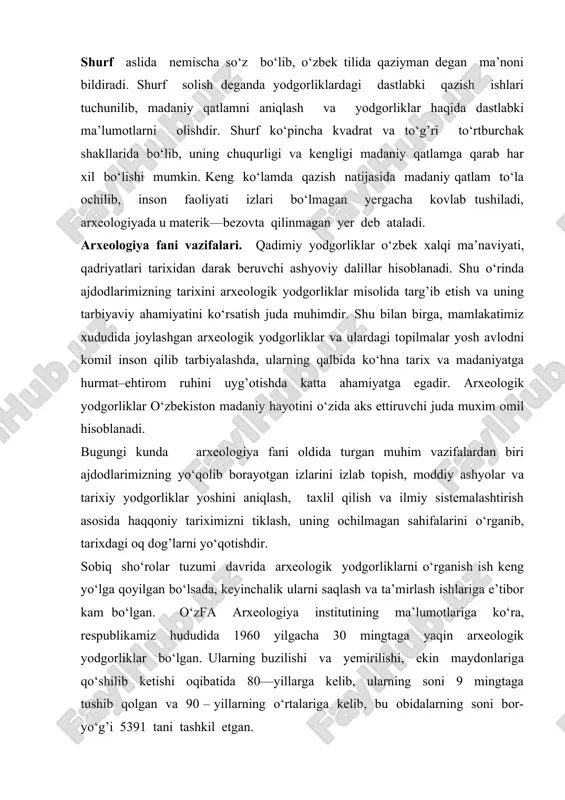 lida nemischa so‘z bo‘lib, o‘zbek tilida qaziyman degan ma’noni bildiradi. shurf solish deganda yodgorliklardagi dastlabki qazish ishlari tuchunilib, madaniy qatlamni aniqlash va yodgorliklar haqida dastlabki ma’lumotlarni olishdir. shurf ko‘pincha kvadrat va to‘g’ri to‘rtburchak shakllarida bo‘lib, uning chuqurligi va kengligi madaniy qatlamga qarab har xil bo‘lishi mumkin. keng ko‘lamda qazish natijasida madaniy qatlam to‘la ochilib, inson faoliyati izlari bo‘lmagan yergacha kovlab tushiladi, arxeologiyada u materik—bezovta qilinmagan yer deb ataladi. arxeologiya fani vazifalari. qadimiy yodgorliklar o‘zbek xalqi ma’naviyati, qadriyatlari tarixidan darak beruvchi ashyoviy dalillar hisoblanadi. shu o‘rinda ajdodlarimizning tarixini arxeologik yodgorliklar misolida targ’ib etish va uning tarbiyaviy ahamiyatini ko‘rsatish juda muhimdir. shu bilan birga, mamlakatimiz xududida joylashgan arxeologik yodgorliklar va ulardagi topilmalar yosh avlodni komil inson qilib tarbiyalashda, ularning qalbida ko‘hna tarix va madaniyatga hurmat–ehtirom ruhini uyg’otishda katta ahamiyatga egadir. arxeologik yodgorliklar o‘zbekiston madaniy hayotini o‘zida aks ettiruvchi juda muxim omil hisoblanadi. bugungi kunda arxeologiya fani oldida turgan muhim vazifalardan biri ajdodlarimizning …