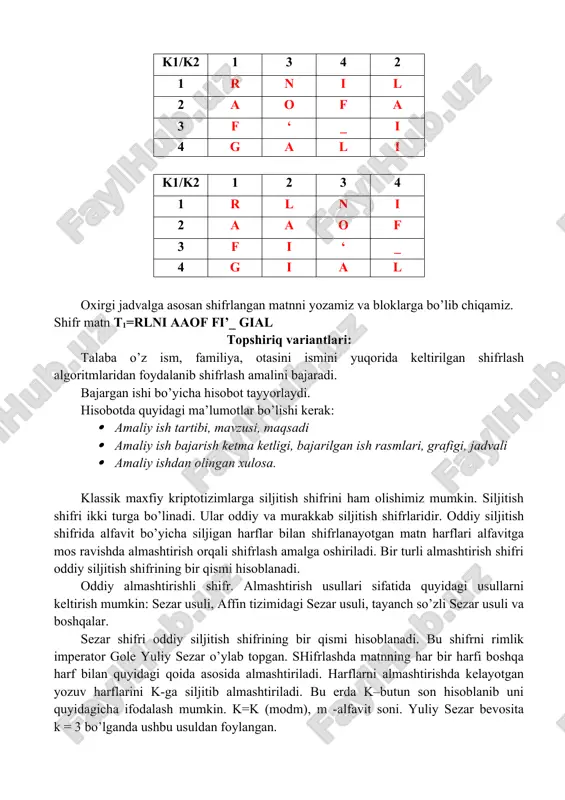 a k–butun son hisoblanib uni quyidagicha ifodalash mumkin. k=k (modm), m -alfavit soni. yuliy sezar bevosita k = 3 bo’lganda ushbu usuldan foylangan. sezar usulining kamchiligi bu bir xil harflarning o’z navbatida, bir xil harflarga almashishidir. masalan, matn sifatida t0=komputer so’zini va k=3 deb oladigan bo’lsak sezar usuli natijasida quyidagi shifrlangan yozuv hosil bo’ladi: t1 = nrpsxwhu. 1. sezar usulida axborotni shifrlash. alfavitni yozib olamiz va tartib raqamlar bilan belgilaymiz. a b c d e f g h i j 1 2 3 4 5 6 7 8 9 10 k l m n o p q r s t 11 12 13 14 15 16 17 18 19 20 u v w x y z ‘ _ . , 21 22 23 24 25 26 27 28 29 30 kalit belgilab olamiz. k=5 deb belgilaymiz. ochiq matn= mirzayev_jamshid ochiq matn m i r z a y e v _ …