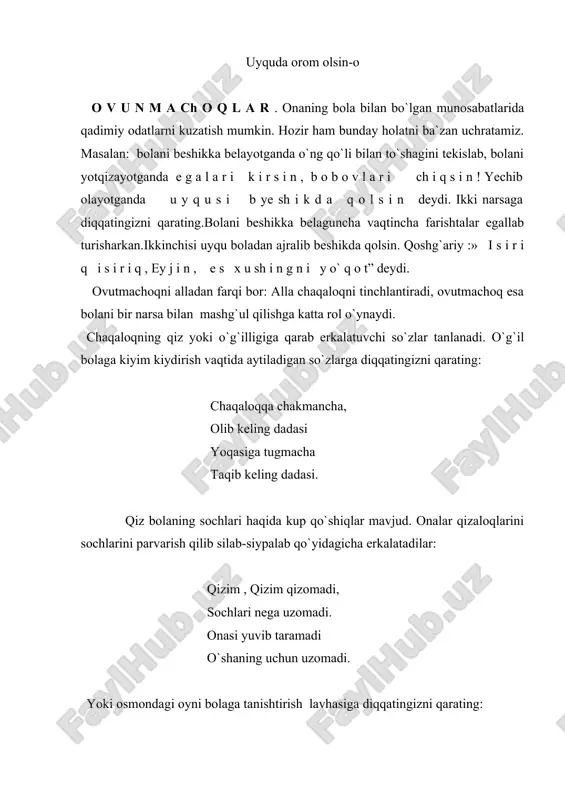 cha vaqtincha farishtalar egallab turisharkan.ikkinchisi uyqu boladan ajralib beshikda qolsin. qoshg`ariy :» i s i r i q i s i r i q , ey j i n , e s x u sh i n g n i y o` q o t” deydi. ovutmachoqni alladan farqi bor: alla chaqaloqni tinchlantiradi, ovutmachoq esa bolani bir narsa bilan mashg`ul qilishga katta rol o`ynaydi. chaqaloqning qiz yoki o`g`illigiga qarab erkalatuvchi so`zlar tanlanadi. o`g`il bolaga kiyim kiydirish vaqtida aytiladigan so`zlarga diqqatingizni qarating: chaqaloqqa chakmancha, olib keling dadasi yoqasiga tugmacha taqib keling dadasi. qiz bolaning sochlari haqida kup qo`shiqlar mavjud. onalar qizaloqlarini sochlarini parvarish qilib silab-siypalab qo`yidagicha erkalatadilar: qizim , qizim qizomadi, sochlari nega uzomadi. onasi yuvib taramadi o`shaning uchun uzomadi. yoki osmondagi oyni bolaga tanishtirish lavhasiga diqqatingizni qarating: oymo`ma illa qanoti tilla. jo`ravoyning yuzini sovuq suvga yuvma. shundan keyin bolaga oyni ko`rsatasiz, bola oyni taniydigan bo`ladi. m a q o l …
