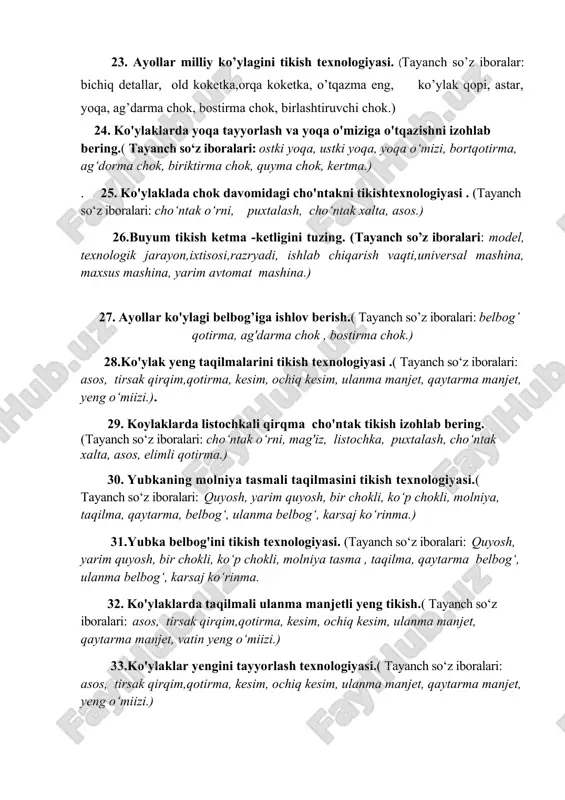 sh texnologiyasi.(tayanch iboralar: ulanma manjet, qaytarma manjet, qotirma,yeng uchi,ag’darma,bostirma chok) 23. ayollar milliy ko’ylagini tikish texnologiyasi. (tayanch so’z iboralar: bichiq detallar, old koketka,orqa koketka, o’tqazma eng, ko’ylak qopi, astar, yoqa, ag’darma chok, bostirma chok, birlashtiruvchi chok.) 24. ko'ylaklarda yoqa tayyorlash va yoqa o'miziga o'tqazishni izohlab bering.( tayanch so‘z iboralari: ostki yoqa, ustki yoqa, yoqa o‘mizi, bortqotirma, ag‘dorma chok, biriktirma chok, quyma chok, kertma.) . 25. ko'ylaklada chok davomidagi cho'ntakni tikishtexnologiyasi . (tayanch so‘z iboralari: cho‘ntak o‘rni, puxtalash, cho‘ntak xalta, asos.) 26.buyum tikish ketma -ketligini tuzing. (tayanch so’z iboralari: model, texnologik jarayon,ixtisosi,razryadi, ishlab chiqarish vaqti,universal mashina, maxsus mashina, yarim avtomat mashina.) 27. ayollar ko'ylagi belbog’iga ishlov berish.( tayanch so’z iboralari: belbog’ qotirma, ag'darma chok , bostirma chok.) 28.ko'ylak yeng taqilmalarini tikish texnologiyasi .( tayanch so‘z iboralari: asos, tirsak qirqim,qotirma, kesim, ochiq kesim, ulanma manjet, qaytarma manjet, yeng o‘miizi.). 29. koylaklarda listochkali qirqma cho'ntak tikish izohlab bering. (tayanch so‘z iboralari: cho‘ntak o‘rni, …
