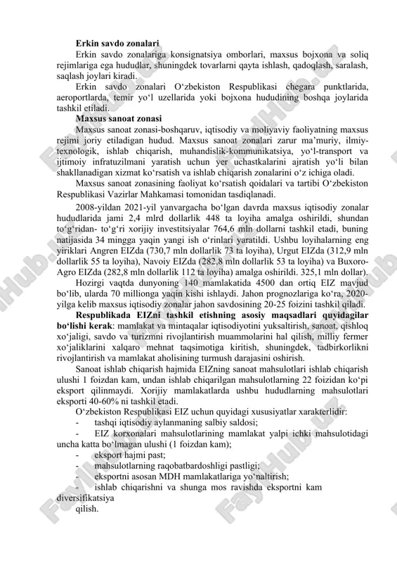 ma’muriy, ilmiy- texnologik, ishlab chiqarish, muhandislik-kommunikatsiya, yo‘l-transport va ijtimoiy infratuzilmani yaratish uchun yer uchastkalarini ajratish yo‘li bilan shakllanadigan xizmat ko‘rsatish va ishlab chiqarish zonalarini o‘z ichiga oladi. maxsus sanoat zonasining faoliyat ko‘rsatish qoidalari va tartibi o‘zbekiston respublikasi vazirlar mahkamasi tomonidan tasdiqlanadi. 2008-yildan 2021-yil yanvargacha bo‘lgan davrda maxsus iqtisodiy zonalar hududlarida jami 2,4 mlrd dollarlik 448 ta loyiha amalga oshirildi, shundan to‘g‘ridan- to‘g‘ri xorijiy investitsiyalar 764,6 mln dollarni tashkil etadi, buning natijasida 34 mingga yaqin yangi ish o‘rinlari yaratildi. ushbu loyihalarning eng yiriklari angren eizda (730,7 mln dollarlik 73 ta loyiha), urgut eizda (312,9 mln dollarlik 55 ta loyiha), navoiy eizda (282,8 mln dollarlik 53 ta loyiha) va buxoro-agro eizda (282,8 mln dollarlik 112 ta loyiha) amalga oshirildi. 325,1 mln dollar). hozirgi vaqtda dunyoning 140 mamlakatida 4500 dan ortiq eiz mavjud bo‘lib, ularda 70 millionga yaqin kishi ishlaydi. jahon prognozlariga ko‘ra, 2020-yilga kelib maxsus iqtisodiy zonalar jahon savdosining 20-25 foizini tashkil …