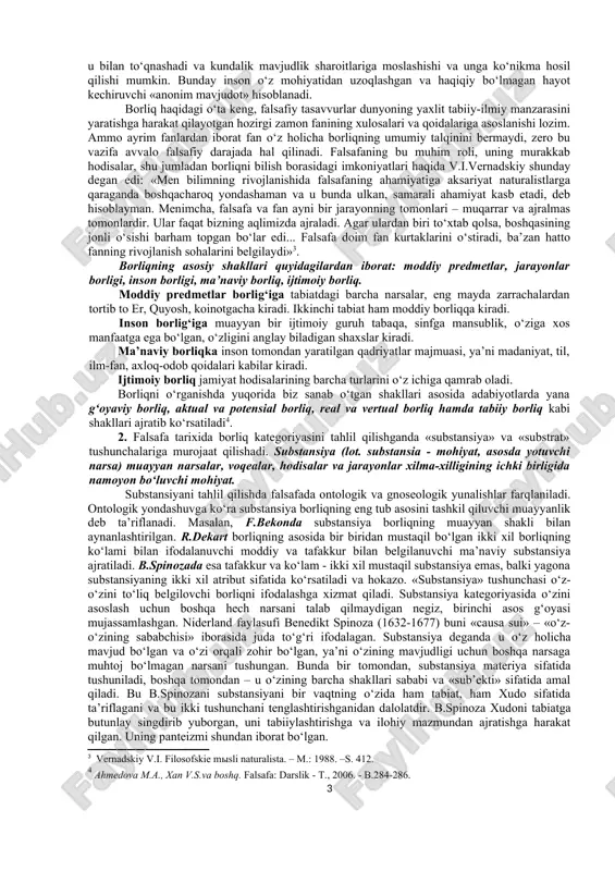 eyin. ham ming yillar mavjud bo‘lishi mumkin. ba’zi narsa va hodisalar yaqinda vujudga kelgan bo‘lishi mumkin va biroz vaqt mavjud bo‘lishi mumkin. ba’zi bir narsa va hodisalar uzoq mavjud bo‘lib turmasdan qisqa davr mavjud bo‘lishi mumkin. ba’zi bir narsa va hodisalar esa ma’lum bir soatlar, dakikalar, soniyalar mavjud bo‘lib turishi mumkin. ushbu olamdagi narsa va hodisalarning murakkabliklarini tushunish uchun fanda biz yuqorida murojaat qilgan «voqelik» (reallik) tushunchasi kiritilgan. voqelik - narsa va hodisalarning utmishda, hozirgi va kelgusidagi holatlarining majmuasi. voqelik juda murakkab, chunki narsa va hodisalarning holati doimo o‘zgarishdadir. borliq ob’ektiv va sub’ektiv voqelik birligidan iboratdir. borliq moddiylikni, ma’naviylikni, utmishni, kelajakni, o‘limni, hayotni, ruhni va jismni qamrab oluvchi tushunchadir. atrofimizdagi odam, olam, tabiat, jamiyat, tafakkur, g‘oyalar, uy xayollarimizning biri, ularning barchasi birday mavjuddir, ular turli tarzda va shakllarda namoyon bo‘lib, ularning hammasi mavjudlik belgisi ostida umumlashib, «borliq» tushunchasiga kiradi. xulosa sifatida quyidagi ta’rifni keltirishimiz mumkin: borliq - yuqori darajadagi umumiy …
