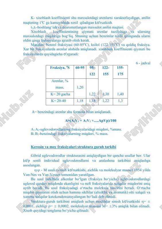 niladi. bu usullarni quyidagicha turlarga bo‘lish mumkin. kimyoviy, fizikavy-kimyoviy, aralash va fizik usullardir: 1. kimyoviy usul (metod) – uglevodorodlarning ma'lum sinflari reagentlar bilan reaksiyaga kirishadi (arenlar va alkenlar bilan). arenlar yoki alkenlar miqdori xosil bo‘lgan maxsulot xajmi yoki miqdori bilan aniqlanadi. misol: nitrirlash va sulfirlash. 2. fizik - kimyoviy usul, bu usulga ekstraksya, adsorbsya kiradi. masalan: arenlarni so2 gaz bilan, dimetilsulfat va anilin bilan ekstraksiya qilish, shu uglevodorodlarni silikagelda adsorbsiyalash. 3. aralash usulda barcha usullar birgalikda qo‘llaniladi. 4. fizik usul, bu usulda asosan optik xususyati tekshiriladi. 9.3. benzinlarning guruh tarkibini aniqlash benzin tarkibidagi arenlarni aniqlashda, aralash usul (bir nesha usullar birgalikda) qo‘llanilib, anilin nuqtasi topiladi. bu usul bir xil xajmda erigan benzin va anilinni, arenlarni ajratib olishga qadar va ajratib olgandan keyin kritik xaroratning o‘zgarishi bilan o‘lchanadi. a= k (t2 – t1), % a- arenlar, % mass. k- xisoblash koeffitsienti shu maxsulotdagi arenlarni xarakterlaydigan, anilin nuqtaning 10c ga kamayishida xosil …