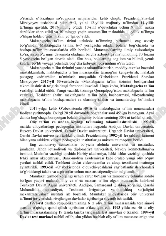 nalar bilan jihozlandi. umumiy o‘rta, umuman, ta’limning barcha bosqichlarida yangi o‘quv dasturlari, davlat ta’lim standartlari yaratildi. maktab darsliklari tamomila yangilandi hamda fan va amaliyot yutuqlari bilan boyitish bo‘yicha takomillashtirib borildi. multimedia o‘quv adabiyotlari ham yaratilishi yo‘lga qo‘yildi. respublikada 10 mingga yaqin maktablar ishlab turibdi. ularning moddiy-texnika ta’minoti ham davlat hisobidan amalga oshiriladi. ta’lim tizimi o‘zbekiston respublikasining «ta’lim to‘g‘risida»gi qonuni asosida maktabgacha ta’lim, umumiy o‘rta, o‘rta maxsus ta’lim, oliy ta’lim, oliy ta’limdan keyingi ta’lim, malaka oshirish va kadrlarni qayta tayyorlash, maktabdan tashqari ta’lim shakllaridan iborat. o‘zbekiston respublikasining «ta’lim to‘g‘risida»gi qonuniga muvofiq umumiy o‘rta ta’limning to‘qqiz yillik etib belgilanishi munosabati bilan to‘qqiz yillik maktabni tugatgan barcha o‘quvchilar ta’lim olishni o‘rta maxsus yoki kasbhunar kollejlarida ta’lim olishni davom ettirdilar. bu yangi ta’lim tizimiga bosqichma-bosqich o‘tildi. kadrlar tayyorlash milliy dasturi 1-bosqichi (1997–2001) doirasida amalga oshirildi. shu davr mobaynida 300 ga yaqin yangi turdagi ta’lim muassasalari ochildi. oliy o‘quv yurtlari qoshida 46 ta litsey tashkil …