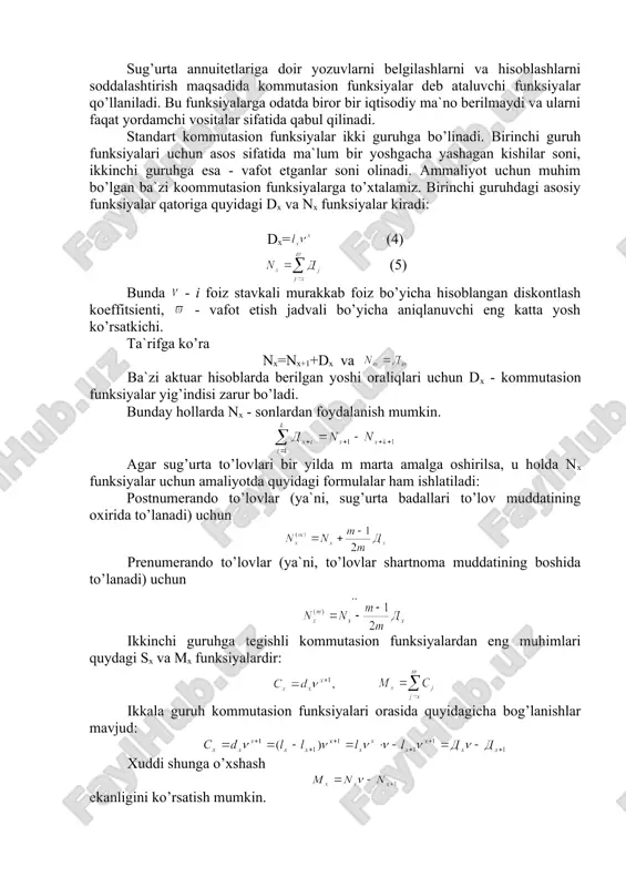 fatida qabul qilinadi. standart kommutasion funksiyalar ikki guruhga bo’linadi. birinchi guruh funksiyalari uchun asos sifatida ma`lum bir yoshgacha yashagan kishilar soni, ikkinchi guruhga esa - vafot etganlar soni olinadi. ammaliyot uchun muhim bo’lgan ba`zi koommutasion funksiyalarga to’xtalamiz. birinchi guruhdagi asosiy funksiyalar qatoriga quyidagi dx va nx funksiyalar kiradi: dx= (4) (5) bunda - i foiz stavkali murakkab foiz bo’yicha hisoblangan diskontlash koeffitsienti, - vafot etish jadvali bo’yicha aniqlanuvchi eng katta yosh ko’rsatkichi. ta`rifga ko’ra nx=nx+1+dx va ba`zi aktuar hisoblarda berilgan yoshi oraliqlari uchun dx - kommutasion funksiyalar yig’indisi zarur bo’ladi. bunday hollarda nx - sonlardan foydalanish mumkin. agar sug’urta to’lovlari bir yilda m marta amalga oshirilsa, u holda nx funksiyalar uchun amaliyotda quyidagi formulalar ham ishlatiladi: postnumerando to’lovlar (ya`ni, sug’urta badallari to’lov muddatining oxirida to’lanadi) uchun prenumerando to’lovlar (ya`ni, to’lovlar shartnoma muddatining boshida to’lanadi) uchun ikkinchi guruhga tegishli kommutasion funksiyalardan eng muhimlari quydagi sx va mx funksiyalardir: ikkala guruh kommutasion …