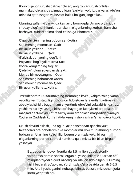 opdi. urush davrini eslash juda og`ir , axir qanchadan-qancha yurt farzandlari ota-bobolarimiz va momolarimiz yovuz urushning qurboni bo’lganlar. ularning ko’pchiligi bugun oramizda yo’q, biroq o’tganlarning porloq xotirasi hamisha qalbimizda biz bilan birga yashaydi. · biz bugun jangovor frontlarda 1,5 million o’zbekistonlik vatandoshlarimiz ishtirok etganini yaxshi bilamiz. ulardan 450 mingdan ziyodi el-yurt ozodligi yo’lida jon fido qilgan, 130 ming kishi bedarak yo’qolgan. yurtimizda o’sha paytda qariyb 6-6,5 mln. aholi yashaganini inobatga olinsa, bu xalqimiz uchun juda katta yo’qotish edi. o’quvchi: mening bobom urushda qonlar kechib jang qilgan. jasorat, mardlik bilan dushman holin tang qilgan. · dorilamon kunlar deb jon berganlar jangohda urushni nomi o’chsin. doim bo’ling ogohda. urushning nomi o’chsin jasorat qolar mangu har inson topar qadr niyat orzular ezgu. bugungi baxtli kunlarni qadriga yetmoq, onmayurtimizni ko’z qorachig`idek asrab-avaylamoq har birimizning muqaddas burchimizdir. zero, tinchlikva osoyishtalik yashashning oliy maqsadidir. ilohim shu muqaddas va mukarram zaminimizga ko’z tegmasin. ajdodlar xotirasi ota-bobalarimizdan bizgacha …