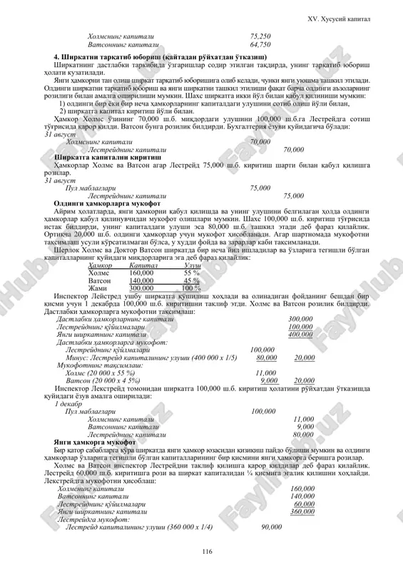 shlarni hisobga olmaydi): 2002 yil 30 iyun sof foyda 140,000 xolmsning kapitali (140,000 x 65/125) 72,800 vatsonning kapitali 67,200 (ii) ushbu hisobvaraqlarning o'rtacha yillik qoldig'idan foydalanish asosida: agar hamkorlar yil davomida kapital ulushi ahamiyatli darajada o'zgaradi deb hisoblasalar, ular foyda va zararlarni har bir hamkorning o'rtacha yillik kapitalining ulushi asosida taqsimlashlari mumkin. demak, 2001 yil 1 noyabrda vatson 10,000 olgan, 2002 yil 1 yanvarda esa xolms 10,000 olgan. bundan tashqari 2002 yil 1 fevralda vatson qo'shimcha ravishda 8,000 kiritgan. yil bo'yicha o'rtacha kapitalning hisobi: hamkor davr (oy, yil) kapital oylar soni kapital x oylarga o'rtacha kapital xolms 07.01 - 12.01 65,000 6 390,000 01.02 - 06.02 55,000 6 330,000 12 720,000 60,000 vatson 07.01 -10.01 60,000 4 240,000 11.01 - 01.02 50,000 3 150,000 02.02 -- 06.02 58,000 5 290,000 12 680,000 56,667 jami o'rtacha kapital 116,667 kapitaldagi foiz nisbati: xolms = 60,000 / 116,667 = 51.4 % vatson = …