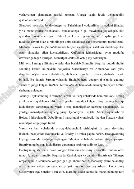 yirik yodgorliklar sanaladi. bandixon ii yodgorligining umumiy maydoni 14 ga. dan iborat bo‘lib, qalʼa va aholi yashaydigan qismlardan tashkil topgan. ularga yaqin joyda dehqonchilik qishloqlari mavjud. sherobod vohasida jondavlattepa va talashkon i yodgorliklari maydoni jihatdan yirik manzilgohlar hisoblanadi. jondavlattepa 7 ga. maydonda joylashgan, ikki qismdan iborat manzilgoh. talashkon i manzilgohining atrofi qalinligi 5 m. mudofaa devori bilan o‘rab olingan doira shaklidagi qalʼa-istehkomni tashkil etadi. mudofaa devori to‘g‘ri to‘rtburchak burjlar va shaxmat kataklari shaklidagi ikki qator shinaklar bilan kuchaytirilgan. qalʼaning ichkarisidagi uylar mudofaa devorlariga taqab qurilgan. manzilgoh o‘rtasida ochiq joy qoldirilgan. mil. avv. i ming yillikning o‘rtalaridan boshlab shimoliy baqtriya hudidi aholisi sonining keskin ko‘payishi natijasida surxondaryo va amudaryo kabi yirik daryolar bo‘ylari ham o‘zlashtirilib, aholi manzilgohlari, xususan, shaharlar paydo bo‘ladi. bu davrda surxon vohasida hayitabodtepa yodgorligi o‘rnida qadimgi shahar vujudga kelgan. ko‘hna termiz o‘rnida ham aholi manzilgohi paydo bo‘lib, shaharga aylangan. janubiy tojikistonning kofirnahr, vaxsh va panj vohalarida ham mil. …