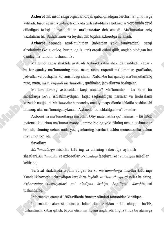 qabul qiladigan barcha ma’lumotlarga aytiladi. inson sezish a’zolari, texnikada turli asboblar va hokazolar yordamida qayd etiladigan tashqi dunyo dalillari ma’lumotlar deb ataladi. ma’lumotlar aniq vazifalarni hal etishda zarur va foydali deb topilsa axborotga aylanadi. axborot deganda atrof-muhitdan (tabiatdan yoki jamiyatdan), sezgi a’zolarimiz (ko‘z, quloq, burun, og‘iz, teri) orqali qabul qilib, anglab oladigan har qanday ma’lumotni tushunamiz . ma’lumot xabar shaklida uzatiladi axborot xabar shaklida uzatiladi. xabar - bu har qanday ma’lumotning nutq, matn, rasm, raqamli ma’lumotlar, grafikalar, jadvallar va boshqalar ko‘rinishidagi shakli. xabar-bu har qanday ma’lumotlarning nutq, matn, rasm, raqamli ma’lumotlar, grafikalar, jadvallar va boshqalar. ma’lumotlarning axborotdan farqi nimada? ma’lumotlar - bu ba’zi bir sabablarga ko‘ra ishlatilmaydigan, faqat saqlanadigan narsalar va hodisalarni kuzatish natijalari. ma’lumotlar har qanday amaliy maqsadlarda ishlatila boshlanishi bilanoq, ular ma’lumotga aylanadi. axborot - bu ishlatilgan ma’lumotlar. axborot va ma’lumotlarga misollar. oliy matematika qo‘llanmasi – bu kitob matematika uchun ma’lumot manbai, ammo biolog yoki filolog uchun tushunarsiz …