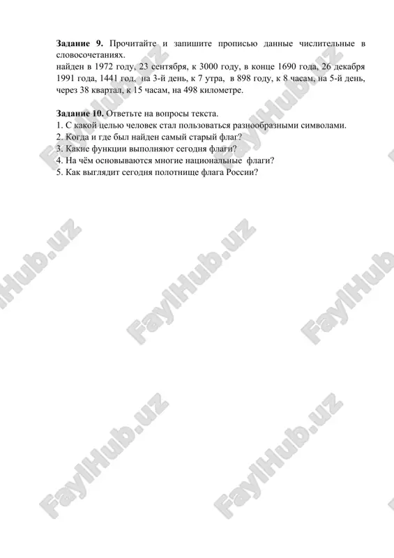 etaniy po obraztsu. obrazets: vertikalnaya liniya – vertikalnie linii; pravitelstvennoe uchrejdenie, molodyojnaya organizatsiya, akademicheskiy litsey, natsionalniy flag, gorizontalnaya polosa. zadanie 9. prochitayte i zapishite propisyu dannie chislitelnie v slovosochetaniyax. nayden v 1972 godu, 23 sentyabrya, k 3000 godu, v kontse 1690 goda, 26 dekabrya 1991 goda, 1441 god, na 3-y den, k 7 utra, v 898 godu, k 8 chasam, na 5-y den, cherez 38 kvartal, k 15 chasam, na 498 kilometre. zadanie 10. otvette na voprosi teksta. 1. s kakoy tselyu chelovek stal polzovatsya raznoobraznimi simvolami. 2. kogda i gde bil nayden samiy stariy flag? 3. kakie funktsii vipolnyayut segodnya flagi? 4. na chyom osnovivayutsya mnogie natsionalnie flagi? 5. kak viglyadit segodnya polotnishe flaga rossii?