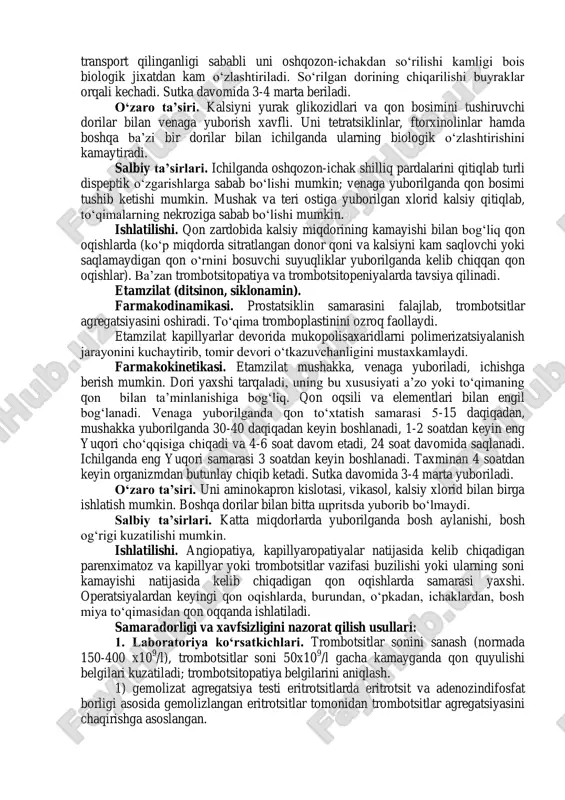 b ketadi. miya to„qimasiga o„tmaydi, uning yuqorida nomi keltirilgan metabolitlari buyraklar orqali chiqib ketadi. dori sutka davomida 4 marta (ko„p yuborib bo„lmaydi) yuboriladi. buyrak kasalliklarida uning chiqib ketishi kamayadi. o‘zaro ta’siri. serotoninni mao ingibitorlari (iprazid, nialamid, furazolidon) bilan birga yuborib bo„lmaydi; tritsiklik antideprassantlar (imizin) bilan yuborilganda u to„qimalar tomonidan serotoninning ushlab qolinishiga to„sqinlik qiladi; noradrenalin, mezaton, angiotenzinamid va allergiya chaqiruvchilar (benzilpenitsillin va b. lar) bilan berib bo„lmaydi. salbiy ta’sirlari. venaga yuborilganda tromboflebit xavfi bor, bronxlar torayishi, qorin soxasida og„riq, ich ketish, qon bosimini oshishi, bosh og„rishi, yurak soxasida og„riq, diurezning kamayishi kuzatiladi. ishlatilishi. trombotsitopeniya va trombotsitopatiyalardagi qon quyilishlarda (verlgof, villebrand kasalliklari), sitotoksik moddalar yuborishdan kelib chiqqan gemorragiyalarda. kalsiy (xlorid va glyukonat) dorilari. farmakodinamikasi. kalsiy trombotsitlar agregatsiyasi va adgeziyasida ishtirok etishdan tashqari, trombin va fibrinni faollashda qatnashdi. kalsiy qon ivish jarayonida ishtirok etishdan tashqari organizmda muhim o„rin to„tadi, u asab tizimida qo„zg„aluvchanlik va o„tkazuvchanlik jarayonlarida qatnashadi, presinaptik asab qurilmalarida mediatorlar chiqishida, …
