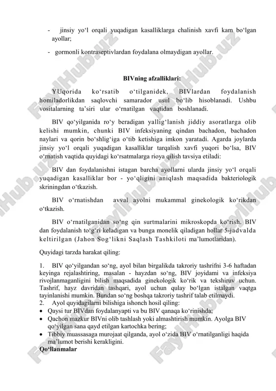 lishi mumkin, chunki biv infeksiyaning qindan bachadon, bachadon naylari va qorin bo‘shlig‘iga o‘tib ketishiga imkon yaratadi. agarda joylarda jinsiy yo‘l orqali yuqadigan kasalliklar tarqalish xavfi yuqori bo‘lsa, biv o‘rnatish vaqtida quyidagi ko‘rsatmalarga rioya qilish tavsiya etiladi: biv dan foydalanishni istagan barcha ayollarni ularda jinsiy yo‘l orqali yuqadigan kasalliklar bor - yo‘qligini aniqlash maqsadida bakteriologik skriningdan o‘tkazish. biv o‘rnatishdan avval ayolni mukammal ginekologik ko‘rikdan o‘tkazish. biv o‘rnatilganidan so‘ng qin surtmalarini mikroskopda ko‘rish. biv dan foydalanish to‘g‘ri keladigan va bunga monelik qiladigan hollar 5-jadvalda keltirilgan (jahon sog‘likni saqlash tashkiloti ma’lumotlaridan). quyidagi tarzda harakat qiling: 1. biv qo‘yilgandan so‘ng, ayol bilan birgalikda takroriy tashrifni 3-6 haftadan keyinga rejalashtiring, masalan - hayzdan so‘ng, biv joyidami va infeksiya rivojlanmaganligini bilish maqsadida ginekologik ko‘rik va tekshiruv uchun. tashrif, hayz davridan tashqari, ayol uchun qulay bo‘lgan istalgan vaqtga tayinlanishi mumkin. bundan so‘ng boshqa takroriy tashrif talab etilmaydi. 2. ayol quyidagilarni bilishiga ishonch hosil qiling: • qaysi tur …