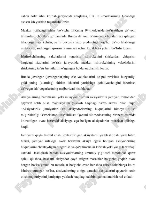 rlik jamiyati tomonidan qaytarib sotib olish majburiyatini yuklash haqidagi da’vo arizasi bilan faqat “aksiyadorlik jamiyatlari va aksiyadorlarning huquqlarini himoya qilish to‘g‘risida”gi o‘zbekiston respublikasi qonuni 40-moddasining birinchi qismida ko‘rsatilgan ovoz beruvchi aksiyaga ega bo‘lgan aksiyadorlar murojaat qilishga haqli. jamiyatni qayta tashkil etish, joylashtirilgan aksiyalarni yiriklashtirish, yirik bitim tuzish, jamiyat ustaviga ovoz beruvchi aksiya egasi bo‘lgan aksiyadorning huquqlarini cheklaydigan o‘zgartish va qo‘shimchalar kiritish yoki yangi tahrirdagi ustavni tasdiqlash haqida aksiyadorlarning umumiy yig‘ilishi tomonidan qaror qabul qilishda, basharti aksiyador qayd etilgan masalalar bo‘yicha yoqlab ovoz bergan bo‘lsa yoxud bu masalalar bo‘yicha ovoz berishda uzrsiz sabablarga ko‘ra ishtirok etmagan bo‘lsa, aksiyadorning o‘ziga qarashli aksiyalarini qaytarib sotib olish majburiyatini jamiyatga yuklash haqidagi talabini qanoatlantirish rad etiladi. da’vogarning aksiyadorlar umumiy yig‘ilishida qatnashmaganligining sabablarini aniqlashda, sudlar u yig‘ilishni o‘tkazish vaqti va joyi haqida qonunda belgilangan tartibda xabardor qilinganligini tekshirishlari lozim. aksiyadorning o‘ziga qarashli aksiyalarni qaytarib sotib olish to‘g‘risidagi talabini aksiyadorlar umumiy yig‘ilishining tegishli qarori qabul qilingan kundan …