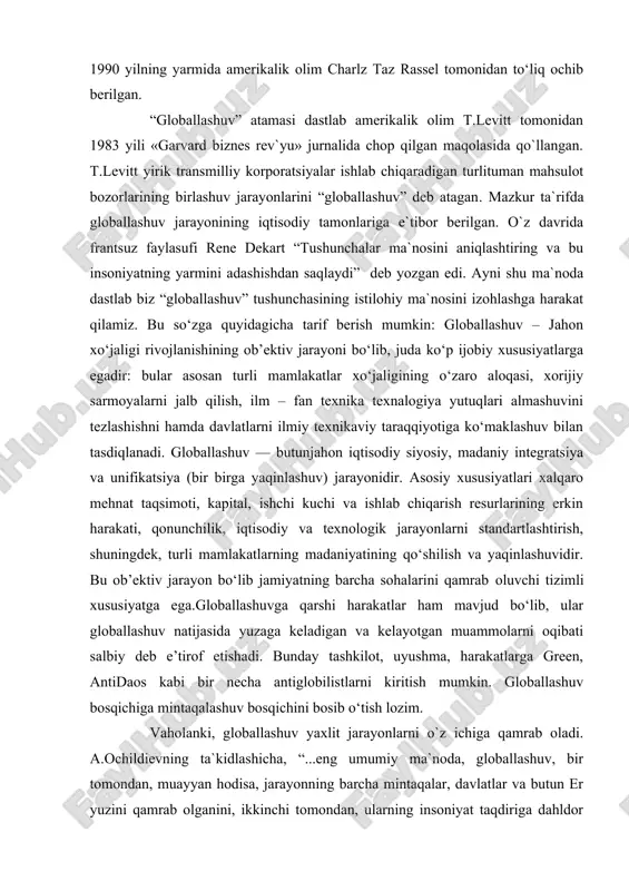tlar ham mavjud bo‘lib, ular globallashuv natijasida yuzaga keladigan va kelayotgan muammolarni oqibati salbiy deb e’tirof etishadi. bunday tashkilot, uyushma, harakatlarga green, antidaos kabi bir necha antiglobilistlarni kiritish mumkin. globallashuv bosqichiga mintaqalashuv bosqichini bosib o‘tish lozim. vaholanki, globallashuv yaxlit jarayonlarni o`z ichiga qamrab oladi. a.ochildievning ta`kidlashicha, “...eng umumiy ma`noda, globallashuv, bir tomondan, muayyan hodisa, jarayonning barcha mintaqalar, davlatlar va butun er yuzini qamrab olganini, ikkinchi tomondan, ularning insoniyat taqdiriga dahldor ekanini anglatadi”. v.i.danilovdanil`yan esa “globallashuv ko`proq mantiqdan emas, balki tarixiy paradigmadan kelib chiqqan so`zdir. globallashuv jihatlarining o`zaro aloqadorligini aniq va ravshan tahlili mavjud emas”, deb yozgan edi. yuqoridagi ta`riflardan ko`rinadiki, globallashuv jarayoni o`zining murakkabligi va serqirraligi bilan alohida ajralib turadi. shuning uchun ham s.otamuratov “...globallashuv tushunchasi haqidagi qarashlar turlitumanligicha davom etib kelmoqda. bu tabiiy hol. chunki uning makon va zamonda sodir bo`lish xususiyatlari turlicha bo`lib dunyoning o`zgarishiga o`tkazayotgan ta`sirida ham yangiyangi imkoniyatlari namoyon bo`lmoqda”. 19801990 yillar bo’sag’asida “globallashtirish” tushunchasi yangi …