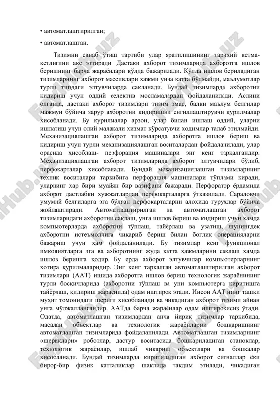 borot xarakteri; axborotning ishlatish maksadlari, ya'ni ushbu tizim xal kilishda yordam berishi mo'ljallangan vazifalar doirasi. sanab o'tilgan omillar ham tizimning o'zida, xam foydalanuvchilar uchun takdim etiladigan axborot shaklining, axborotga ishlov berish jarayonlari xarakterining va tizimning tashqi muhit bilan o'zaro aloqasining, tizimning algoritmik va dasturiy ta'minoting tarkibini belgilab beradi. texnika darajasi bo'yicha axborot tizimlari kuyidagi tizimlarga bo'linadi: • dastaki; • mexanizatsiyalashgan; • avtomatlashtirilgan; • avtomatlashgan. tizimni sanab o'tish tartibi ular yaratilishining tarixiy ketma-ketligini aks ettiradi. dastaki axborot tizimlarida axborotga ishlov berishning barcha jarayonlari qo'lda bajariladi. qo'lda ishlov beriladigan tizimlarning axborot massivlari xajmi uncha katta bo'lmaydi, ma'lumotlar turli tipdagi eltuvchilarda saklanadi. bunday tizimlarda axborotni qidirish uchun oddiy selektiv moslamalardan foydalaniladi. aslini olganda, dastaki axborot tizimlari tizim emas, balki ma'lum belgilar majmui bo'yicha zarur axborotni kidirishni engillashtiruvchi qurilmalar xisoblanadi. bu kurilmalar arzon, ular bilan ishlash oddiy, ularni ishlatish uchun oliy malakali xizmat ko'rsatuvchi xodimlar talab etilmaydi. mexanizatsiyalashgan axborot tizimlarida axborotga ishlov berish va …