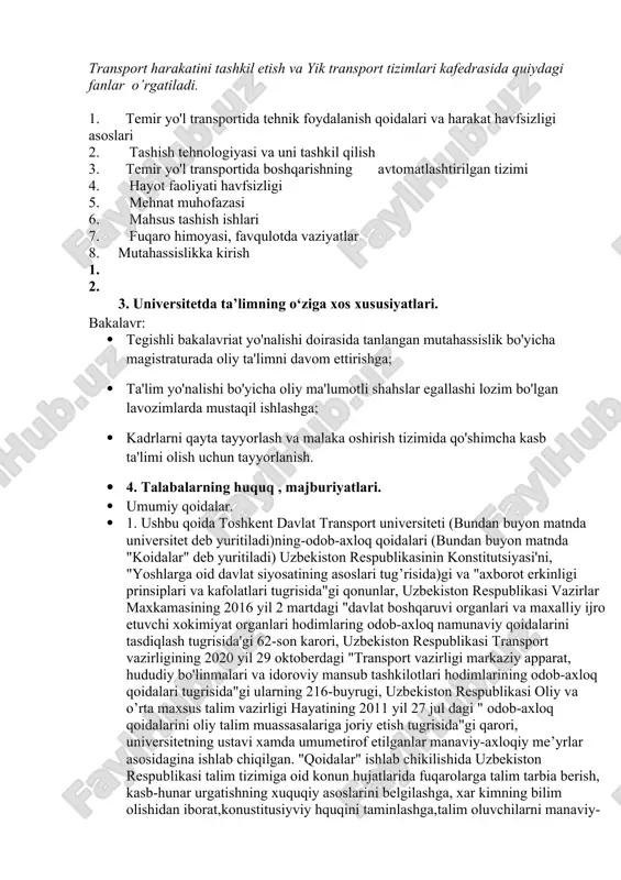 i - fan va tehnika sohasidagi ta'lim yo'nalishi bo'lib, u temir yo'l transportidan unumli foydalanishga, harakat havfsizligini ta'minlashga yo'naltirilgan inson faoliyati vositalari, usullari va yo'llari majmuini qamrab oladi. yo'nalish bo'yicha fan, tehnika va tehnologiyalarning zamonaviy yutuqlari, kadrlar buyurtmachilarning kadrlarga bo’lgan talablaridan kelib chiqqan holda bakalavrlarning kasbiy faoliyati soxalarida qo'shimcha va o'zgarishlar kirishi mumkin transport harakatini tashkil etish va yik transport tizimlari kafedrasida quiydagi fanlar o’rgatiladi. 1. temir yo'l transportida tehnik foydalanish qoidalari va harakat havfsizligi asoslari 2. tashish tehnologiyasi va uni tashkil qilish 3. temir yo'l transportida boshqarishning avtomatlashtirilgan tizimi 4. hayot faoliyati havfsizligi 5. mehnat muhofazasi 6. mahsus tashish ishlari 7. fuqaro himoyasi, favqulotda vaziyatlar 8. mutahassislikka kirish 1. 2. 3. universitetda ta’limning o‘ziga xos xususiyatlari. bakalavr: · tegishli bakalavriat yo'nalishi doirasida tanlangan mutahassislik bo'yicha magistraturada oliy ta'limni davom ettirishga; · ta'lim yo'nalishi bo'yicha oliy ma'lumotli shahslar egallashi lozim bo'lgan lavozimlarda mustaqil ishlashga; · kadrlarni qayta tayyorlash va malaka …