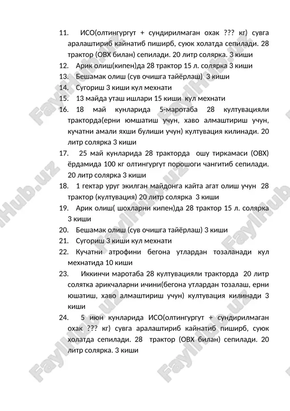n oxak ??? kg) suvga aralashtirib kaynatib pishirb, suyuk xolatda sepiladi. 28 traktor (ovx bilan) sepiladi. 20 litr solyarka. 3 kishi 25. 10 iyun kunlari bargdan oziklantirish uchun gumi ??????? kg sepiladi. 28 traktor ovx da 20 litr 3 kishi 26. 20 iyunda uchinchi marotaba ugitlash 28 kultuvatsiyali traktorda 20 litr solyatrka va 1 dona mtz 80 pritsepli traktor(15 l solyarka) 150 kg karbamid, 80 kg amofos 20 kg kaliy, 100 kg maxalliy ugit(gung) jami 350 kg ugitni aralashtirib solinadi. 5 kishi zarur buladi. 27. arik olish(kipen)da 28 traktor 15 l. solyarka 3 kishi 28. beshamak olish (suv ochishga tayyorlash) 3 kishi 29. sugorish 3 kishi kul mexnati 30. kuchatni atrofini begona utlardan tozalanadi kul mexnatida 10 kishi 31. ikkinchi marotaba 28 kultuvatsiyali traktorda 20 litr solyatka arikchalarni ichini(begona utlardan tozalash, erni yushatish, xavo almashtirish uchun) kultuvatsiya kilinadi 3 kishi 32. 1 iyul oylarida 28 traktorda oshu tirkamasi (ovx) yordamida …