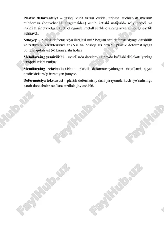 ezilishi. plastik deformatsiya – tashqi kuch ta’siri ostida, urinma kuchlanish ma’lum miqdordan (oquvchanlik chsgarasidan) oshib ketishi natijasida ro’y beradi va tashqi ta’sir etayotgan kuch olinganda, metall shakli o’zining avvalgi holiga qaytib kelmaydi. naklyop – plastik deformatsiya darajasi ortib borgan sari deformatsiyaga qarshilik ko’rsatuvchi xarakteristikalar (nv va boshqalar) ortishi, plastik deformatsiyaga bo’lgan qobiliyat (δ) kamayishi holati. metallarning yemirilishi – metallarda darzlarning paydo bo’lishi dislokatsiyaning taraqqiy etishi natijasi. metallarning rekristallanishi – plastik deformatsnyalangan metallarni qayta qizdirishda ro’y beradigan jarayon. deformatsiya teksturasi – plastik deformatsnyalash jarayonida kuch yo’nalishiga qarab donachalar ma’lum tartibda joylashishi.