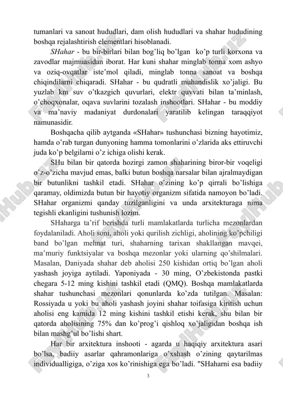 i bilan bog’liq bo’lgan ko’p turli korxona va zavodlar majmuasidan iborat. har kuni shahar minglab tonna xom ashyo va oziq-ovqatlar iste’mol qiladi, minglab tonna sanoat va boshqa chiqindilarni chiqaradi. shahar - bu qudratli muhandislik xo’jaligi. bu yuzlab km suv o’tkazgich quvurlari, elektr quvvati bilan ta’minlash, o’choqxonalar, oqava suvlarini tozalash inshootlari. shahar - bu moddiy va ma’naviy madaniyat durdonalari yaratilib kelingan taraqqiyot namunasidir. boshqacha qilib aytganda «shahar» tushunchasi bizning hayotimiz, hamda o’rab turgan dunyoning hamma tomonlarini o’zlarida aks ettiruvchi juda ko’p belgilarni o’z ichiga olishi kerak. shu bilan bir qatorda hozirgi zamon shaharining biror-bir voqeligi o’z-o’zicha mavjud emas, balki butun boshqa narsalar bilan ajralmaydigan bir butunlikni tashkil etadi. shahar o’zining ko’p qirrali bo’lishiga qaramay, oldimizda butun bir hayotiy organizm sifatida namoyon bo’ladi. shahar organizmi qanday tuzilganligini va unda arxitekturaga nima tegishli ekanligini tushunish lozim. shaharga ta’rif berishda turli mamlakatlarda turlicha mezonlardan foydalaniladi. aholi soni, aholi yoki qurilish zichligi, aholining ko’pchiligi band …