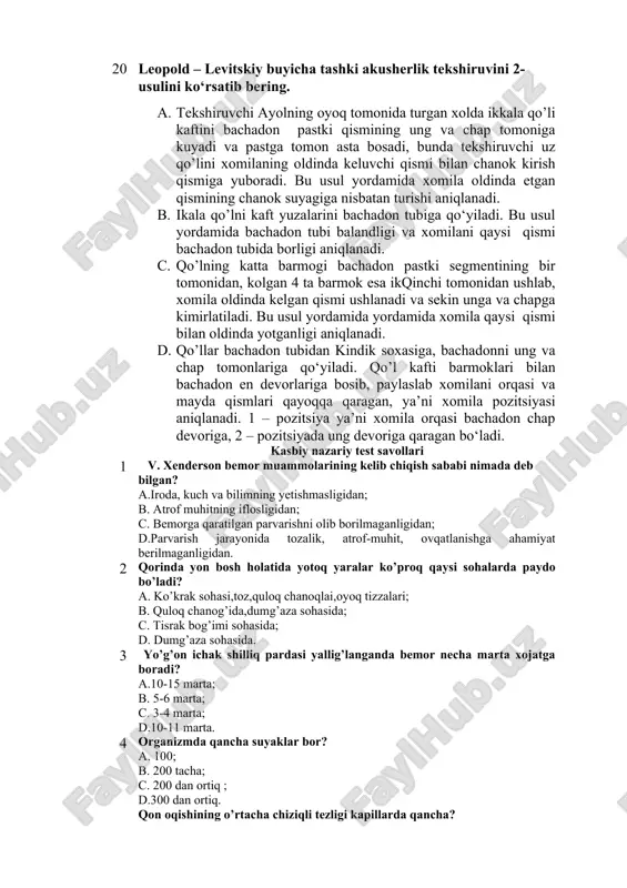ubidan kindik soxasiga, bachadonni ung va chap tomonlariga qo‘yiladi. qo’l kafti barmoklari bilan bachadon en devorlariga bosib, paylaslab xomilani orqasi va mayda qismlari qayoqqa qaragan, ya’ni xomila pozitsiyasi aniqlanadi. 1 – pozitsiya ya’ni xomila orqasi bachadon chap devoriga, 2 – pozitsiyada ung devoriga qaragan bo‘ladi. kasbiy nazariy test savollari 1 v. xenderson bemor muammolarining kelib chiqish sababi nimada deb bilgan? a.iroda, kuch va bilimning yetishmasligidan; b. atrof muhitning iflosligidan; c. bemorga qaratilgan parvarishni olib borilmaganligidan; d.parvarish jarayonida tozalik, atrof-muhit, ovqatlanishga ahamiyat berilmaganligidan. 2 qorinda yon bosh holatida yotoq yaralar ko’proq qaysi sohalarda paydo bo’ladi? a. ko’krak sohasi,toz,quloq chanoqlai,oyoq tizzalari; b. quloq chanog’ida,dumg’aza sohasida; c. tisrak bog’imi sohasida; d. dumg’aza sohasida. 3 yo’g’on ichak shilliq pardasi yallig’langanda bemor necha marta xojatga boradi? a.10-15 marta; b. 5-6 marta; c. 3-4 marta; d.10-11 marta. 4 organizmda qancha suyaklar bor? a. 100; b. 200 tacha; c. 200 dan ortiq ; d.300 dan ortiq. 5 …