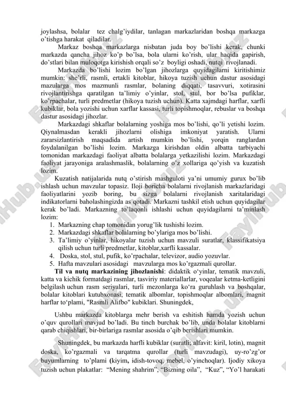 lalarda oilasiga nisbatan mehr tuyg’ulari uyg’onadi va oilasi hakidagi fikrlarini nutqda ifodalay oladi. oilada kattani hurmat qilish, kichiklarga g’amxur bo’lishlikni tushunadi. kerakli jihoz va materiallar:oldindan ota-onalardan iltimos qilingan va keltirilgan oilaviy foto albomlar. faoliyatning borishi: 1. "mening oilam" barmoqli gimnastikani bajarish. 2. oilaviy albomdagi fotosuratlarni ko’rib chiqish. 3.tarbiyachi bolalarga surat bo’yicha oilada bolalarning yashash tarzlari, kattalarni xurmat qilish, kichiklarga g’amxur bo’lishlari, oila a’zolarining o’zaro yordamlari, mehr-muruvvatliklari xaqida suhbatlashish. qo’shimcha: “oila” ta’limiy o’yinini taklif etish. e’tiborga molik jihati: oilaga va oilaviy qadriyatlarga muhabbatning shakllanganligi, o’z-o’zini, yaqinlari va boshqalarni hurmat qilishga e’tibor berish. shuningdek, ushbu markazda bola hayotidagi eng kerakli bo’lgan nutq rivojlanadi. o’qish, yozish malakalari rivojlanadi. bola harf tanimaydi. lekin kitobni olib varaqlash orqali o’zini o’qiyotgandek xis qiladi va bir narsalarni gapiradi. masalan tanish ertaklarni, yodlagan she’rlarini, do’stlari bilan bo’lgan muloqotlarni. markazni shovqindan bir oz uzoqroqqa joylashtirsangiz foydadan xoli bo’limaydi. chunki qachon biz kitob bilan muloqot qilsak, do’stlarimiz bilan suhbatlashsak bizga …