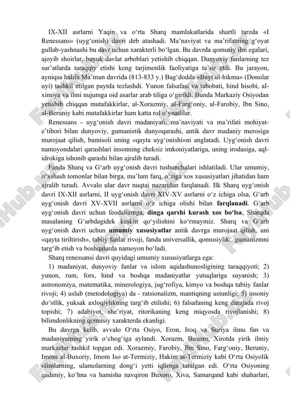 uning boy tabiiy-ilmiy, ijtimoiy-falsafiy, axloqiy madaniyatidan bahramand bo‘lish, o‘rganishdan mahrum bo‘lib keldi[footnoteref:1]. [1: qarang. i. karimovning buxoro va xiva shaharlarining 2500 yilligiga bag'ishlangan tantanali marosimdagi tabrik so'zi. «ishonch» gazetasi 1997 yil 21 oktyabr soni.] ajdodlarimiz e’zozlab kelgan, asrlar qa’ridan olib o‘tilgan falsafiy-axloqiy pand-nasihatlar, qadriyatlar ataylab, maqsadni ko‘zlab yurgizilgan siyosat qurboni bo‘ldi, e’tibordan chetda bo‘ldi. bu esa yosh avlodning ma’naviyatiga salbiy ta’sir o‘tkazdi. vaholanki, islom karimov «o‘zbekistonning o‘z istiqlol va taraqqiyot yo‘li» kitobida ta’kidlaganidek: «...o‘tmishdagi allomalarning bebaho merosi qanchadan-qancha avlodlarning ma’naviy-ruhiy ongini va turmush tarzini shakllantirgan edi va u hamon ta’sir ko‘rsatmoqda»[footnoteref:2]. [2: karimov i. o'zbekiston buyuk kelajak sari. 12-bet.] mustaqillik tufayli o‘rganish, tahlil etish imkoniyatiga ega bo‘lgach, ona zaminimiz ma’naviy merosini chuqurroq o‘rganish biz yoshlarning vazifamiz, inchunun, o‘z tarixini bilmagan xalqning kelajagi ham bo‘lmaydi. ix-xii asrlarni yaqin va o‘rta sharq mamlakatlarida shartli tarzda «i renessans» (uyg‘onish) davri deb atashadi. ma’naviyat va ma’rifatning g‘oyat gullab-yashnashi bu davr uchun xarakterli bo‘lgan. bu …
