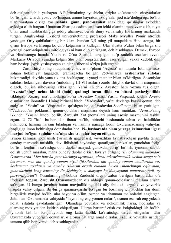 ’lgan. zardusht yashagan davrda o’troklik hayoti afzallign yaqkol namoyon bo’lgan. ammo unga qabilalar o’rtasidaga qirganbarot urushlar raxna solayotgan edi. urushlar ko’pincha har bir qabila va elatning o’z xudolariga ko’plab qurbonliklar qilish odatlari zaminida ham yuzaga kelardi. o’z davrining kohinlari, sexrgarlari va mo‘tabar qariyalari bilan keng munozaralar olib borgan zardusht yuqoridagi odatlarni bartaraf etish va halkdarga tinch mehnat bilan shug’ullanish imkonini yaratish uchun ko’p xudolik e’tiqodlariga va otashparastlikka barham berib, yakkaxudolikka sig’inishni targib etish deb bilgan va shu vazifani bajargan. shunday qilib, zardushtiylik eradan avvalgi vii-vi asrlarga xos bo’lgan din sifatida undan oldingi urug’-qabilachilik dinlari negizida paydo bo’lgan yakka xudolik dini bo’lgan. u eramizning to vii-ix asrlargacha turli shakdda davom etib, so’ngra uning o’rnini islom egallagan. u dastavval xorazm vohasida shakllanib, yaqin va o’rta sharqgacha tarqalib, ayrim asoratlari haligacha sakdanib kelmoqda. avestoning muqaddas yozuvi. avesto faqat diniy manbagina emas, balki dunyoviy bilimlar, tarixiy voqealar, o’zi tarqalgan o’lkalar, elatlarning ijtimoiy-iqtisodiy hayoti, madaniy …