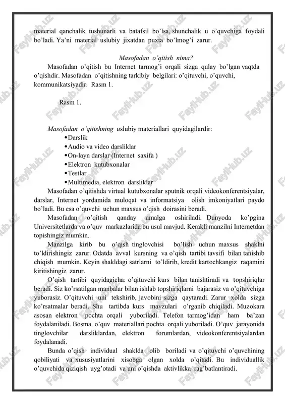 o’quvchiga foydali bo’ladi. ya’ni material uslubiy jixatdan puxta bo’lmog’i zarur. masofadan o’qitish nima? masofadan o’qitish bu internet tarmog’i orqali sizga qulay bo’lgan vaqtda o’qishdir. masofadan o’qitishning tarkibiy belgilari: o’qituvchi, o’quvchi, kommunikatsiyadir. rasm 1. rasm 1. masofadan o’qitishning uslubiy materiallari quyidagilardir: · darslik · audio va video darsliklar · on-layn darslar (internet saxifa ) · elektron kutubxonalar · testlar · multimedia, elektron darsliklar masofadan o’qitishda virtual kutubxonalar sputnik orqali videokonferentsiyalar, darslar, internet yordamida muloqat va informatsiya olish imkoniyatlari paydo bo’ladi. bu esa o’quvchi uchun maxsus o’qish doirasini beradi. masofadan o’qitish qanday amalga oshiriladi. dunyoda ko’pgina universitetlarda va o’quv markazlarida bu usul mavjud. kerakli manzilni internetdan topishingiz mumkin. manzilga kirib bu o’qish tinglovchisi bo’lish uchun maxsus shaklni to’ldirishingiz zarur. odatda avval kursning va o’qish tartibi tavsifi bilan tanishib chiqish mumkin. keyin shakldagi satrlarni to’ldirib, kredit kartochkangiz raqamini kiritishingiz zarur. o’qish tartibi quyidagicha: o’qituvchi kurs bilan tanishtiradi va topshiriqlar beradi. siz ko’rsatilgan manbalar …