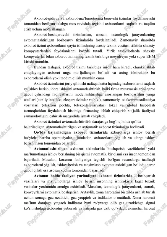 b turish uchun xonaga gaz uzatkich, gaz yoqqich va indikator o‘rnatiladi. xona harorati ma’lum darajaga yetgach indikator buni ro‘yxatga olib gaz uzatkichga signal ko‘rinishidagi axborotni yuboradi va natijada gaz uzib qo‘yiladi, aksincha, harorat tushib ketgan taqdirda indikator buni ro‘yxatga olib, gaz yoqqichga signal yuboradi va natijada gaz yoqib yuboriladi. umumiy holda axborot tizimlarini foydalanish sohasiga qarab quyidagi sinflaga ajratish mumkin: · ilmiy tadqiqot axborot tizimlari; · avtomatlashtirilgan loyihalashtirish axborot tizimlari; · tashkiliy boshqaruv axborot tizimlari; · texnologik jarayonlarni boshqarish axborot tizimlari. ilmiy tadqiqot axborot tizimlari – bu tizim ilmiy-mutaxassislar faoliyatini, statistik axborotlarni tahlil, biron bir obyektustidan o‘tkaziladigan tajribalarni boshqarish uchun yaratiladi. avtomatlashtirilgan loyihalash axborot tizimlari – muhandis loyihachilar va yangi texnika (texnologiya) ishlab chiquvchilar mehnatini avtomatlashtirish uchun yaratiladi. bunday axborot tizimlar quyidagilarni amalga oshirishga yordam beradi: · yangi mahsulotlar va ularni ishlab chiqarish texnologiyalarini ishlab chiqishda; · turli muhandislik hisob-kitoblarida (mahsulot texnik parametrlarini, mehnat, material va boshqa xarajatlar me’yorlarini); · …