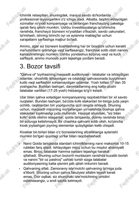 ng birinchi oyi va aylanma mablag'lar uchun xarajatlarni sarflashga majbur bo'ladi. ammo, agar siz biznesni boshlashning har bir bosqichi uchun kerakli ma'lumotlarni qidirishga vaqt sarflasangiz, franchise sotib olish narxini kamaytirishingiz mumkin. ushbu yondashuv ko'proq vaqt va kuch sarflaydi, ammo munosib pulni tejashga yordam beradi. 3. bozor tavsifi "qahva ol" loyihasining maqsadli auditoriyasi - talabalar va ishlaydigan odamlar, shoshilib ishlayotgan va odatdagi qahvaxonada buyurtmani kutib vaqt sarflashni xohlamaydigan odamlar. yosh toifasi 17 dan 35 yoshgacha. bundan tashqari, daromadlarning eng katta ulushi talabalar xaridlari (17-25 yosh) hissasiga to'g'ri keladi. ular bilan qahva sotadigan kompaniyaning raqobatchilari bir xil savdo nuqtalari. bundan tashqari, ba'zida kofe stakanlari bir-biriga juda yaqin ochilib, raqiblardan biri yopilguncha qizil rangda ishlaydi. shuning uchun, maqsadli mijozning mo'ljallangan yo'nalishida boshqa qahva stakanlari topilmasligi juda muhimdir. haqiqat shundaki, "siz bilan kofe" sotib olishni istaganlar, qoida tariqasida, doimiy ravishda biron bir sotuvga kelishmaydi. bir chashka qahvani sotib olish, ko'pincha kiosk joylashgan joyning elementar …
