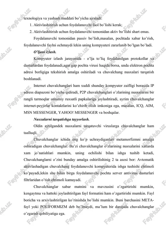 ruxsatli papkalariga joylashtiradi, ayrim chuvalchanglar internet-peyjirlar kontaktlarini ko’chirib olish imkoniga ega, masalan, icq, aim, msn messenger, yahoo! messenger va boshqalar. nusxalarni tarqatishga tayyorlash. oldin aytilgandek nusxalarni tarqatuvchi viruslarga chuvalchanglar ham taalluqli. chuvalchanglar ichida eng ko’p uchraydiganlari metamorfizmni amalga oshiradigan chuvalchanglar. ba’zi chuvalchanglar o’zlarining nusxalarini xatlarda xam jo’natishlari mumkin, uning ochilishi bilan ishga tushib ketadi, chuvalchanglarni o’zini bunday amalga oshirilishinig 2 ta asosi bor: avtomatik aktivlashadigan chuvalchang foydalanuvchi kompyuterida ishga tushishi ehtimoli ko’payadi,lekin shu bilan birga foydalanuvchi pochta server antivirus dasturlari filtrlaridan o’tish ehtimoli kamayadi. chuvalchanglar xabar matnini va mavzusini o’zgartirishi mumkin, kengaytma va hattoki joylashtirilgan fayl formatini ham o’zgartirishi mumkin. fayl boricha va arxivlashtirilgan ko’rinishda bo’lishi mumkin. buni barchasini meta-fayl yoki poliformizm deb bo’lmaydi, ma’lum bir darajada chuvalchanglar o’zgarish qobiliyatiga ega. 2. chuvalchanglar (chervlar, worms) turlari kompyuter viruslari o’zlarining xarakterlari va qurilmaga zarar yetkazishiga qarab 3 turga bo’linadi: 1. pochta chulvalchanglari; ular odatdan bitta fayl fayl bilan elektron pochta orqali …