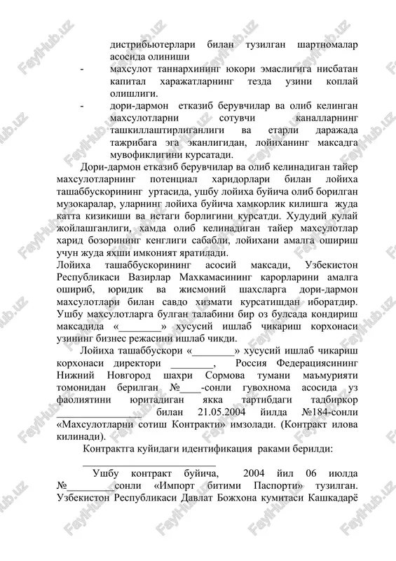 tashabbuskorining asosiy maksadi, uzbekiston respublikasi vazirlar maxkamasining karorlarini amalga oshirib, yuridik va jismoniy shaxslarga dori-darmon maxsulotlari bilan savdo xizmati kursatishdan iboratdir. ushbu maxsulotlarga bulgan talabini bir oz bulsada kondirish maksadida «________» xususiy ishlab chikarish korxonasi uzining biznes rejasini ishlab chikdi. loyixa tashabbuskori «________» xususiy ishlab chikarish korxonasi direktori ________, rossiya federatsiyasining nijniy novgorod shaxri sormova tumani ma'muriyati tomonidan berilgan №____-sonli guvoxnoma asosida uz faoliyatini yuritadigan yakka tartibdagi tadbirkor ________________ bilan 21.05.2004 yilda №184-sonli «maxsulotlarni sotish kontrakti» imzoladi. (kontrakt ilova kilinadi). kontraktga kuyidagi identifikatsiya rakami berildi: _________________________ ushbu kontrakt buyicha, 2004 yil 06 iyulda №_________sonli «import bitimi pasporti» tuzilgan. uzbekiston respublikasi davlat bojxona kumitasi kashkadaryo viloyati boshkarmasi tomonidan 2004 yil 14 iyulda №___ rakam bilan import kontrakti xisobga olingan. kontrakt shartiga kura umumiy summasi 500000 aksh dollari tashkil etadi. tulov valyutasi - aksh dollari kontraktning 1-ilovasiga kura tovar, bu spetsifikatsiyada son va tur jixatdan kursatilgan tibbiyot dori-darmonlaridir. tulov shakli: aksh dollarida …