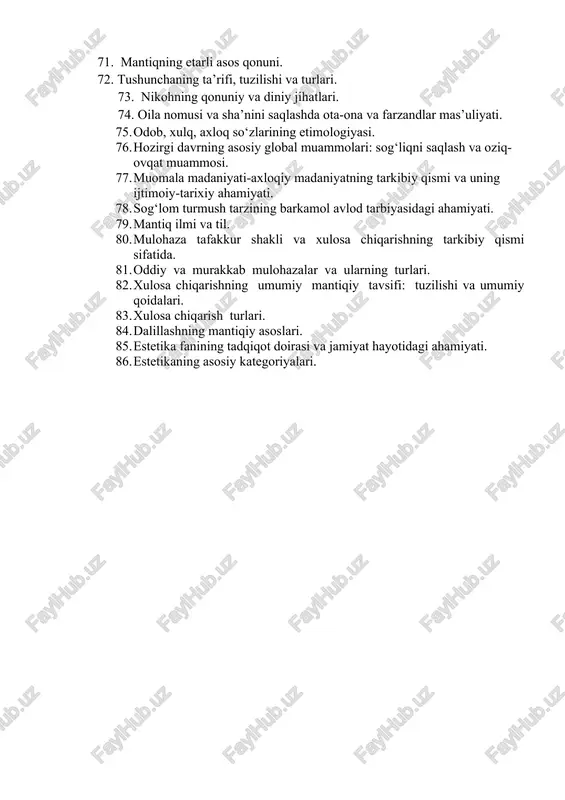 iy, mintaqaviy. 69. mantiqning uchinchi istisno qonuni. 70. ekologik muammolar, ularni kelib chiqishi va uning bartaraf etish yo‘llari. 71. mantiqning etarli asos qonuni. 72. tushunchaning ta’rifi, tuzilishi va turlari. 73. nikohning qonuniy va diniy jihatlari. 74. oila nomusi va sha’nini saqlashda ota-ona va farzandlar mas’uliyati. 1. odob, xulq, axloq so‘zlarining etimologiyasi. 1. hozirgi davrning asosiy global muammolari: sog‘liqni saqlash va oziq-ovqat muammosi. 1. muomala madaniyati-axloqiy madaniyatning tarkibiy qismi va uning ijtimoiy-tarixiy ahamiyati. 1. sog‘lom turmush tarzining barkamol avlod tarbiyasidagi ahamiyati. 1. mantiq ilmi va til. 1. mulohaza tafakkur shakli va xulosa chiqarishning tarkibiy qismi sifatida. 1. oddiy va murakkab mulohazalar va ularning turlari. 1. xulosa chiqarishning umumiy mantiqiy tavsifi: tuzilishi va umumiy qoidalari. 1. xulosa chiqarish turlari. 1. dalillashning mantiqiy asoslari. 1. estetika fanining tadqiqot doirasi va jamiyat hayotidagi ahamiyati. 1. estetikaning asosiy kategoriyalari.